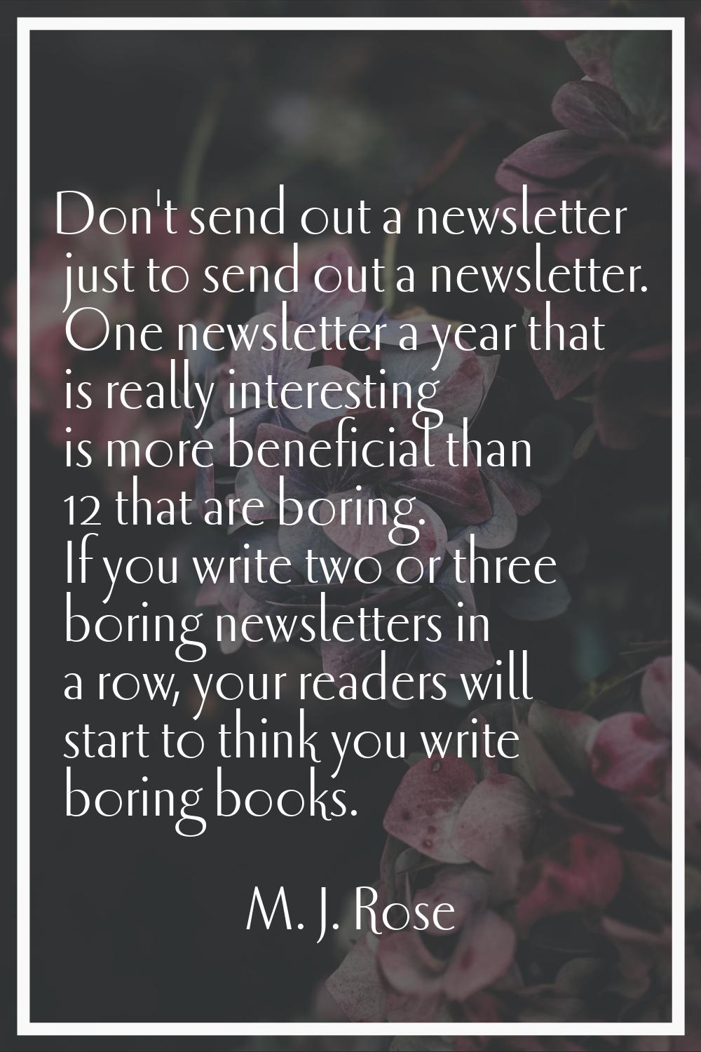 Don't send out a newsletter just to send out a newsletter. One newsletter a year that is really int