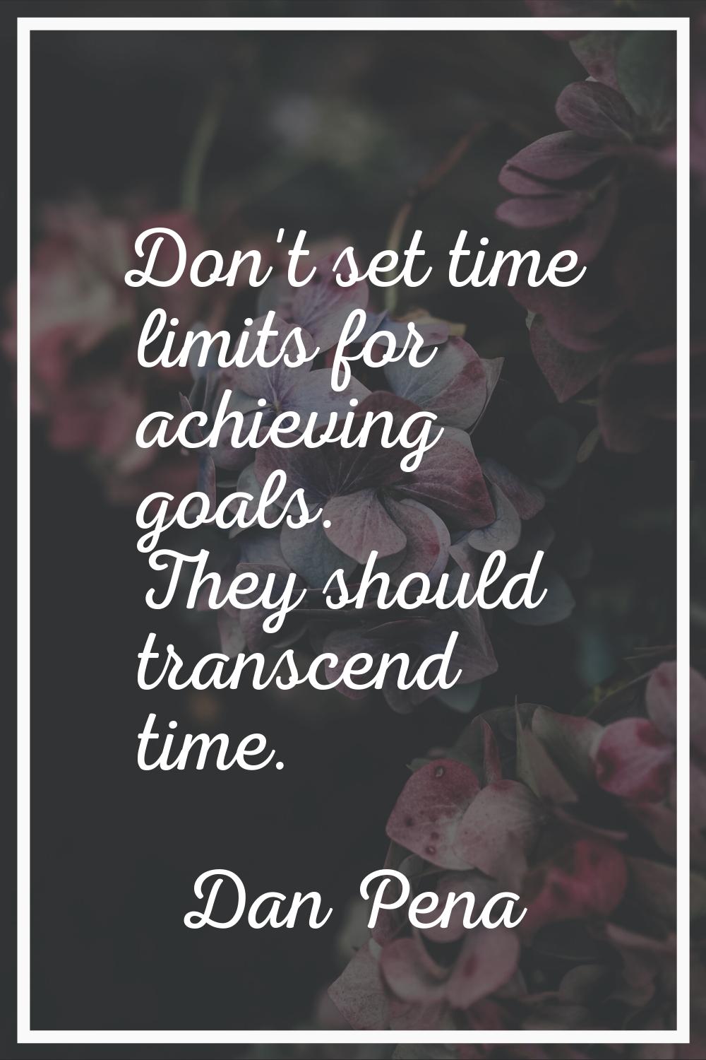 Don't set time limits for achieving goals. They should transcend time.