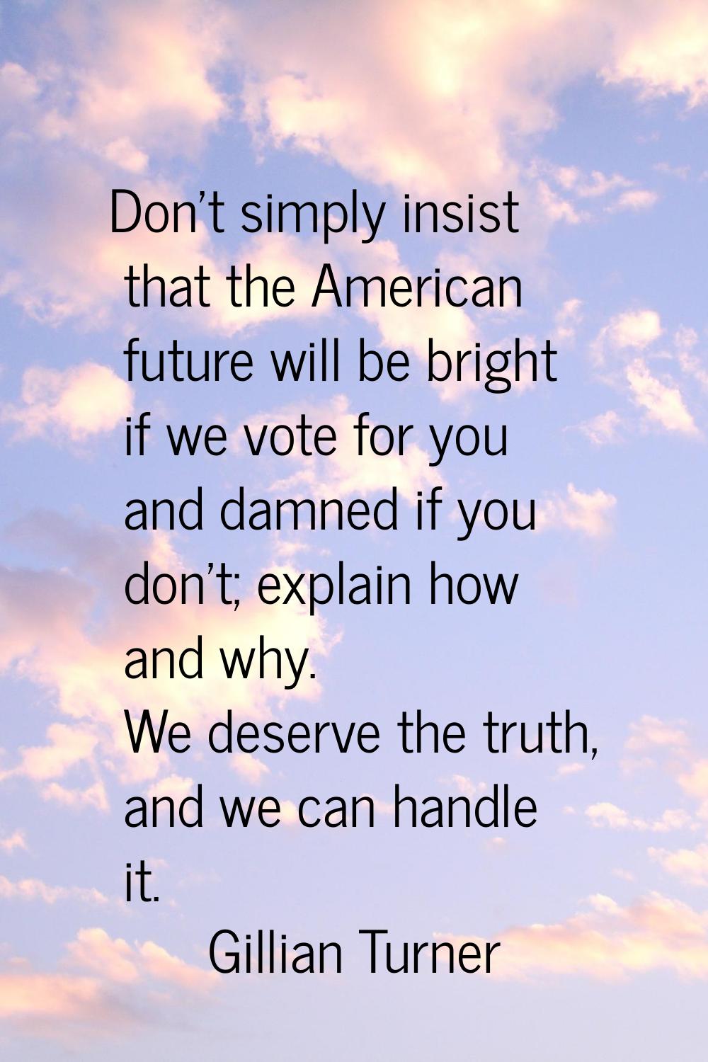 Don't simply insist that the American future will be bright if we vote for you and damned if you do