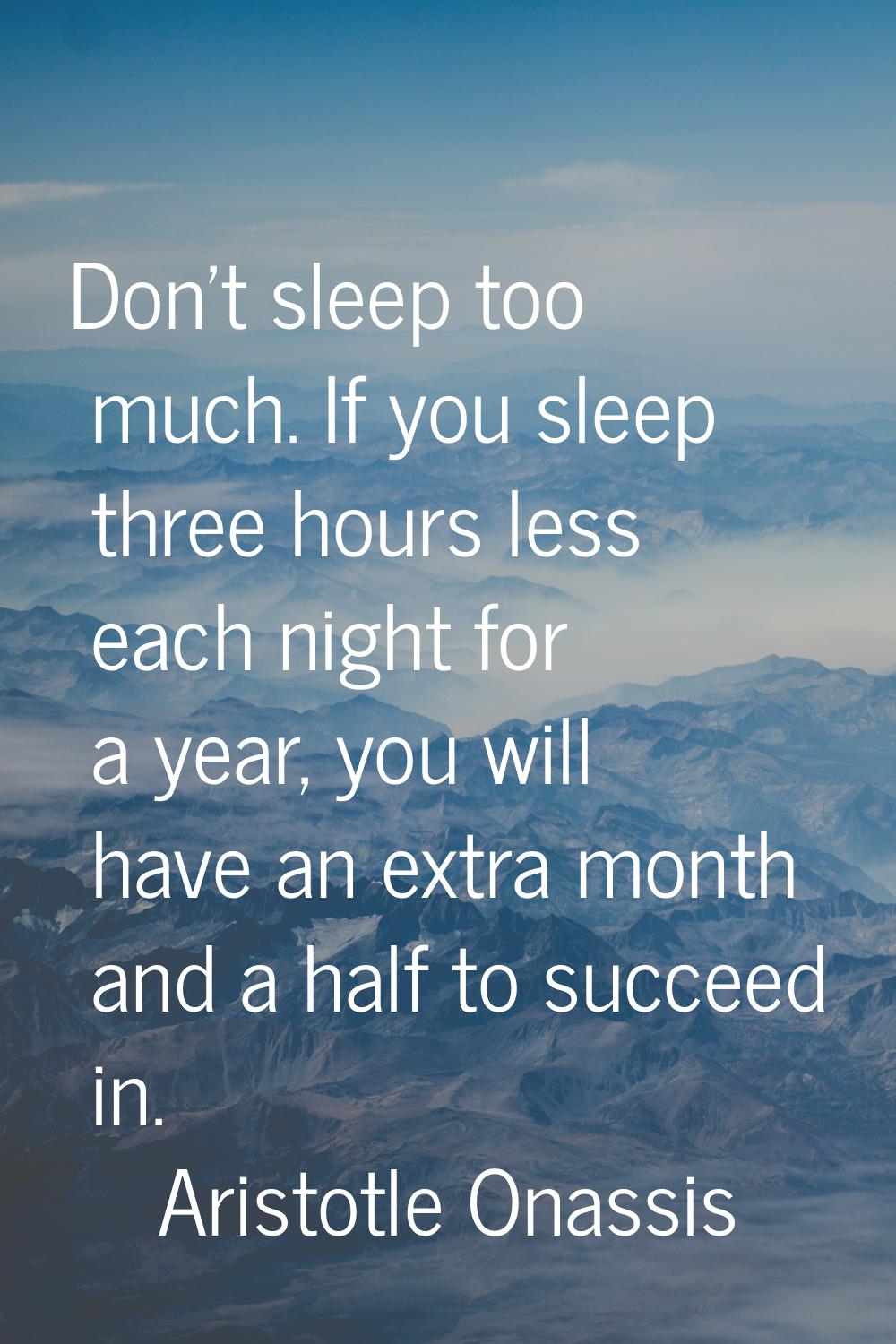 Don't sleep too much. If you sleep three hours less each night for a year, you will have an extra m