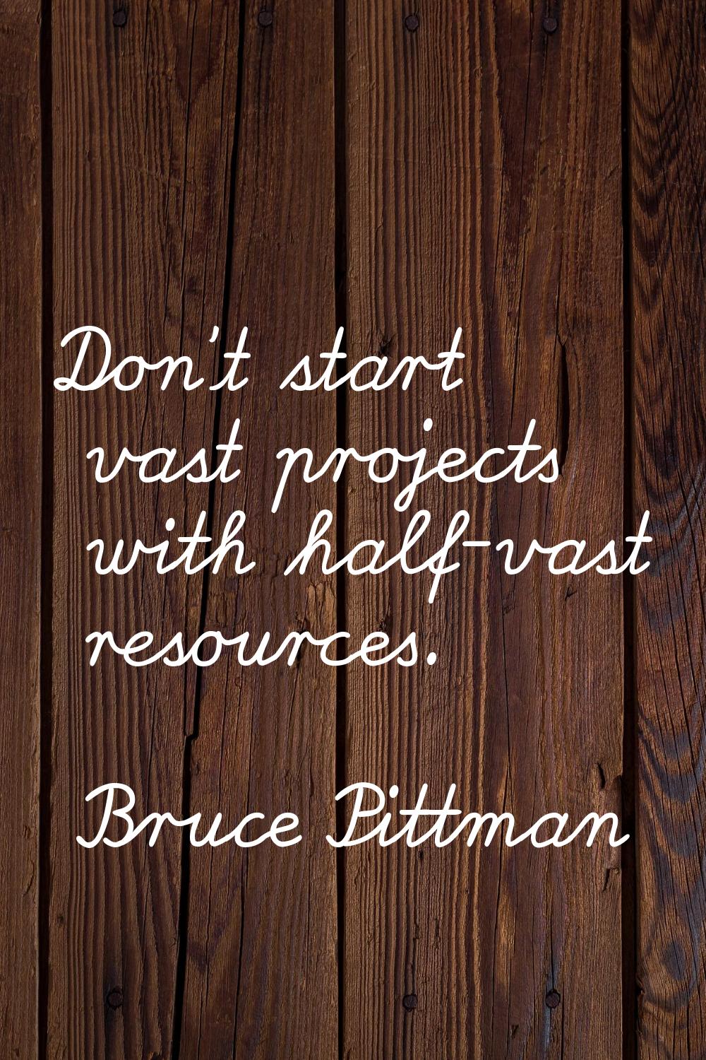 Don't start vast projects with half-vast resources.