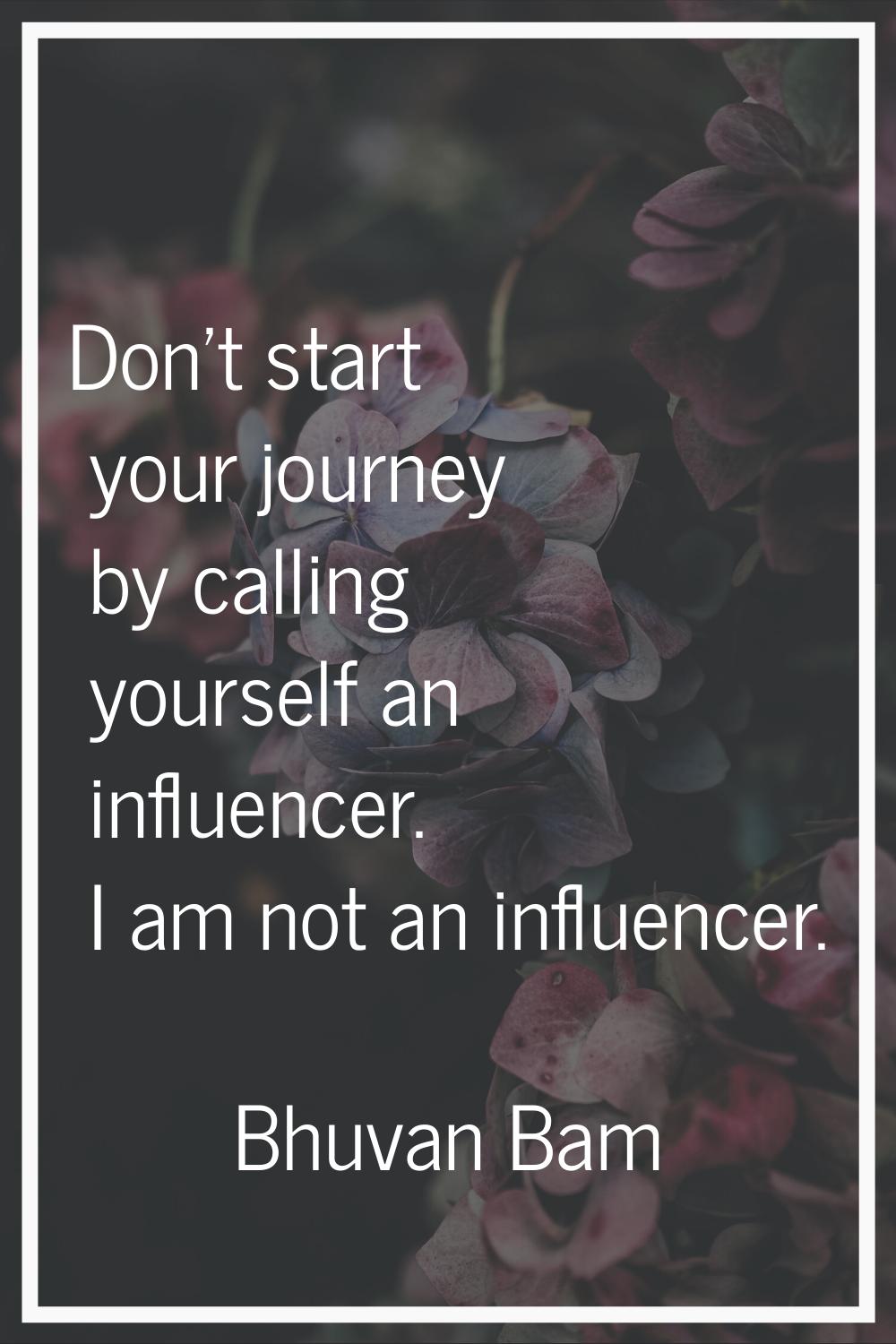 Don't start your journey by calling yourself an influencer. I am not an influencer.