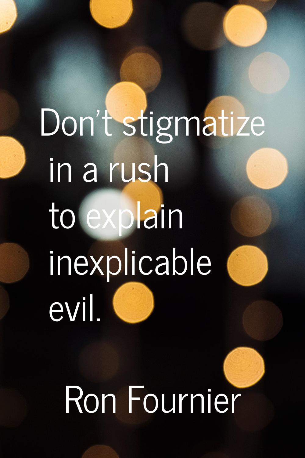 Don't stigmatize in a rush to explain inexplicable evil.