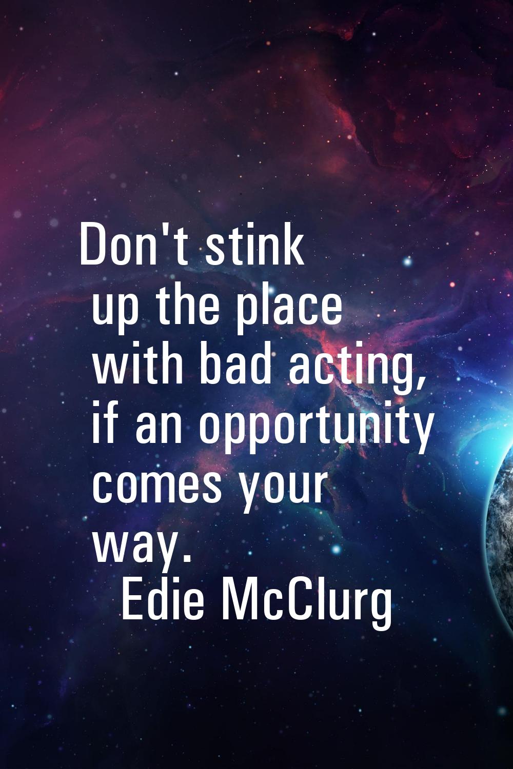 Don't stink up the place with bad acting, if an opportunity comes your way.