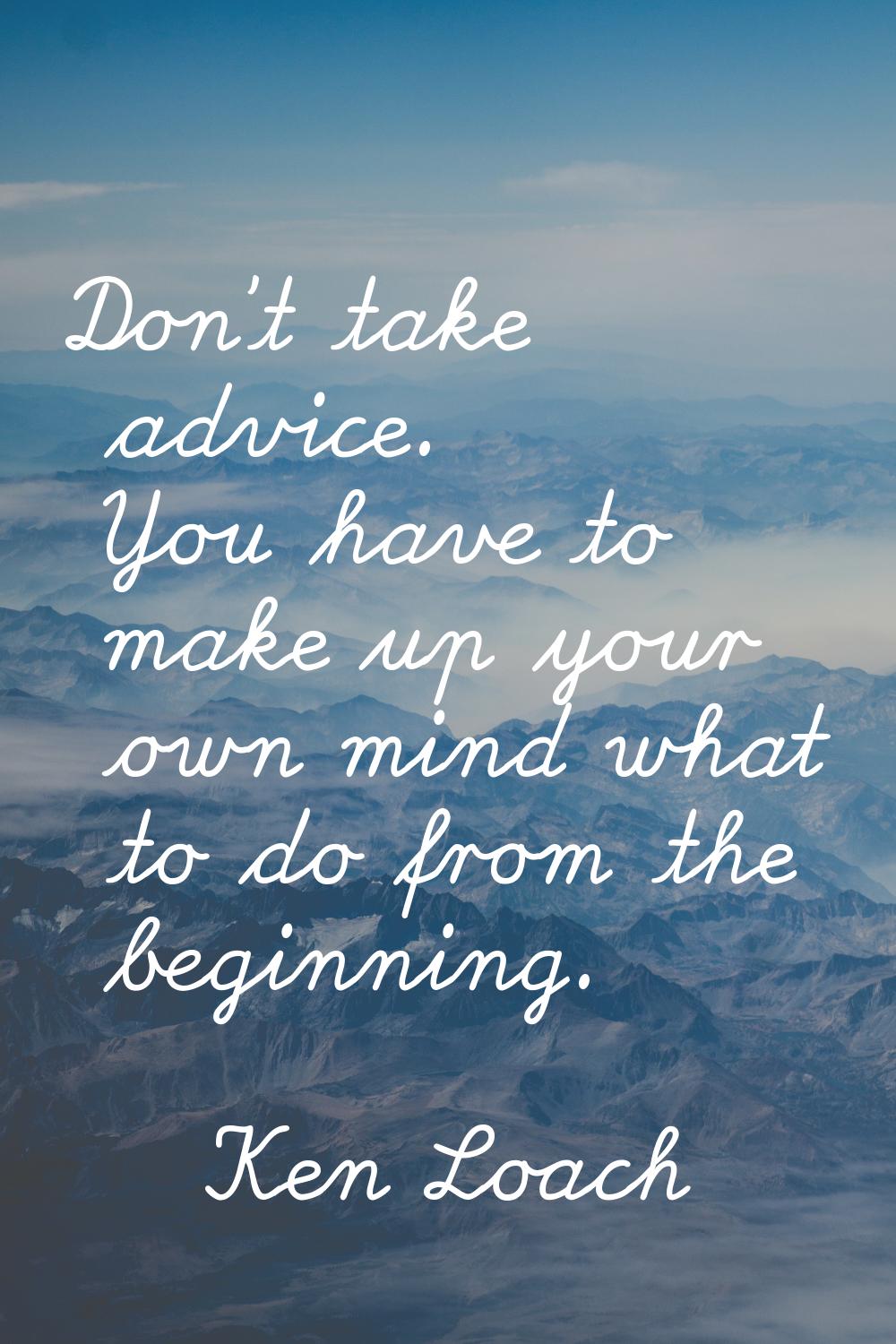 Don't take advice. You have to make up your own mind what to do from the beginning.