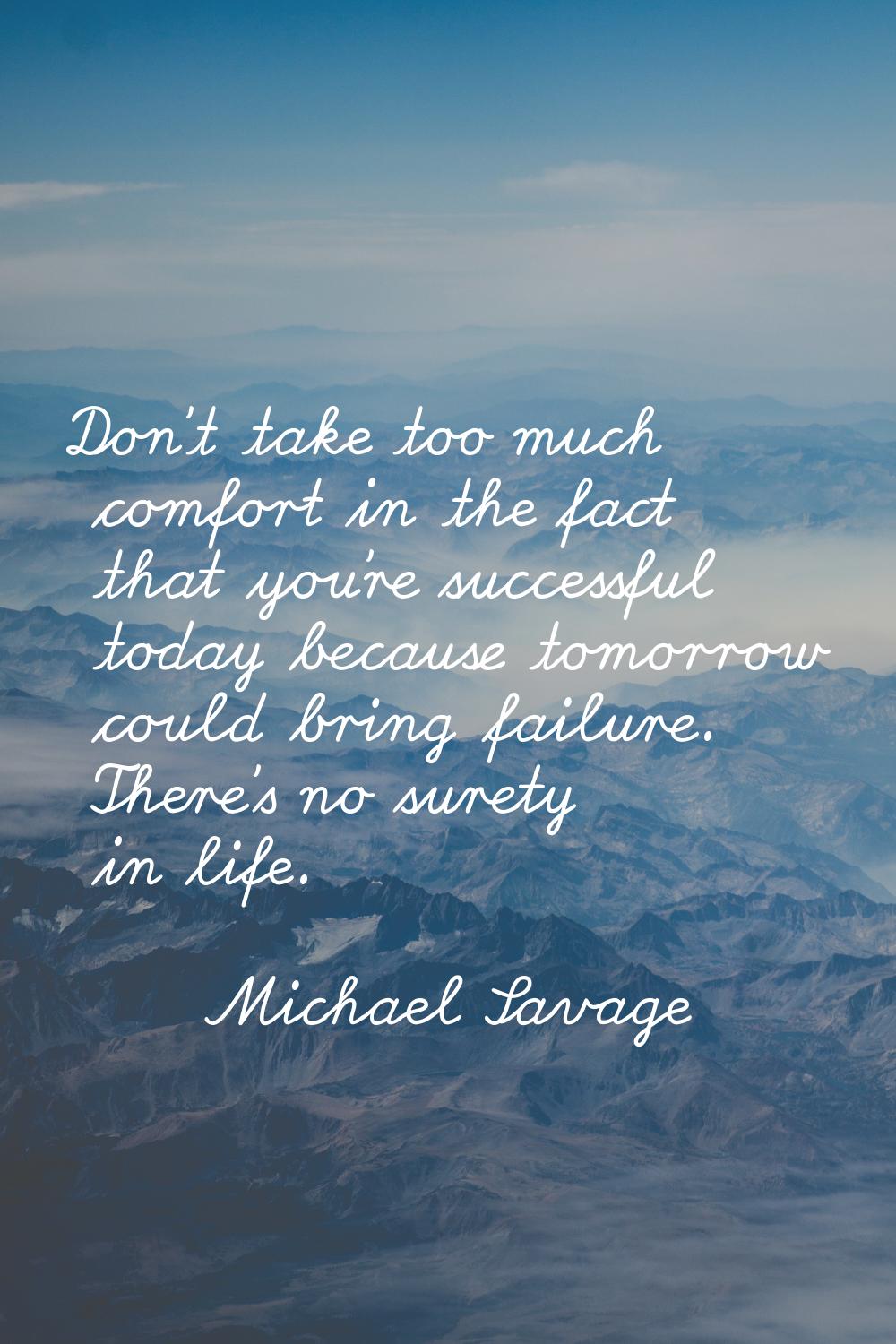 Don't take too much comfort in the fact that you're successful today because tomorrow could bring f