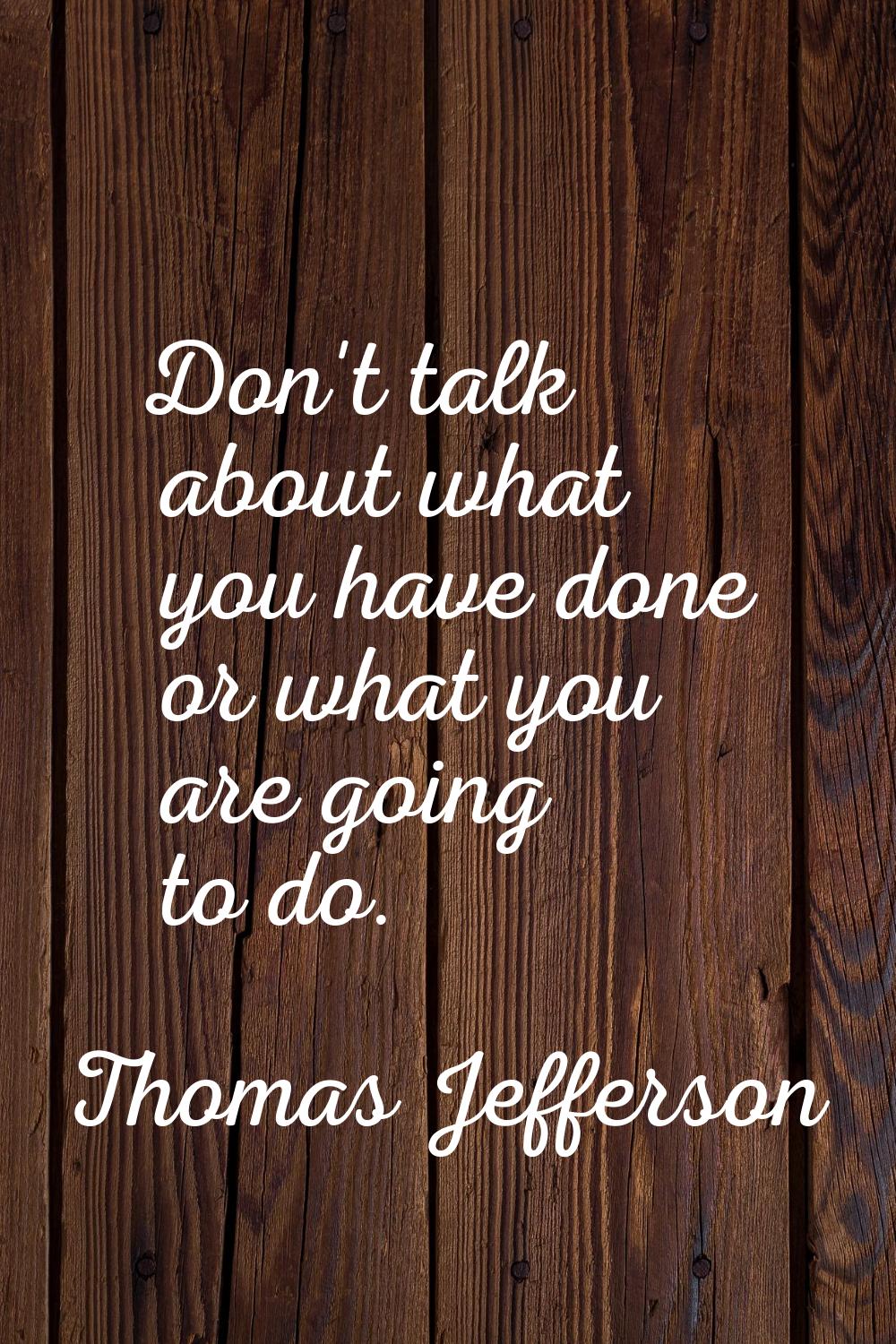 Don't talk about what you have done or what you are going to do.