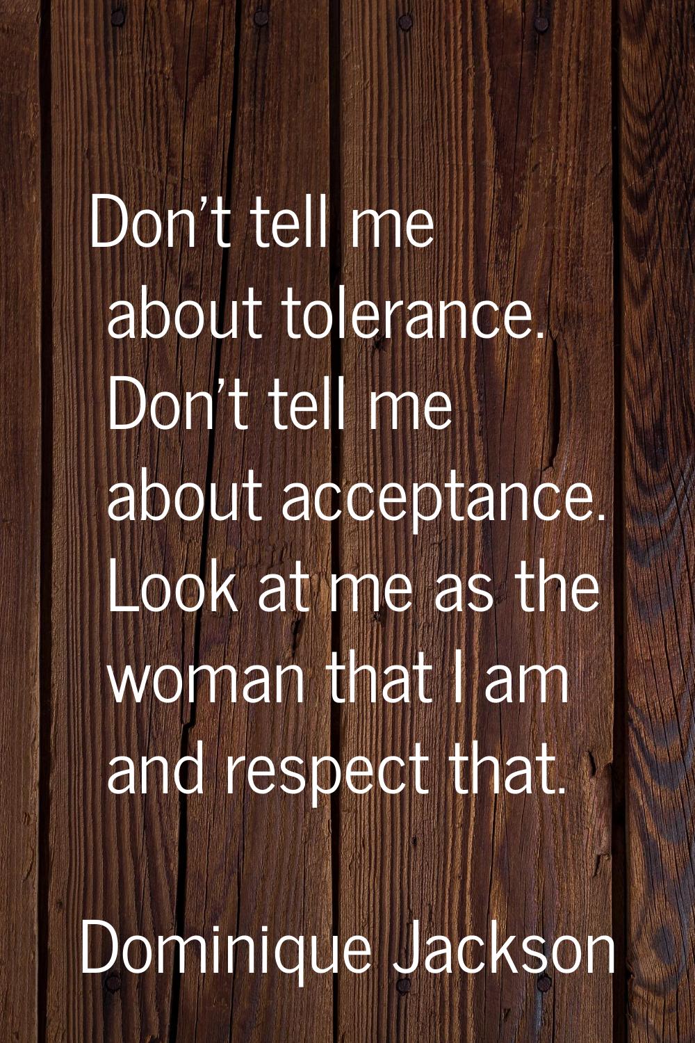 Don't tell me about tolerance. Don't tell me about acceptance. Look at me as the woman that I am an