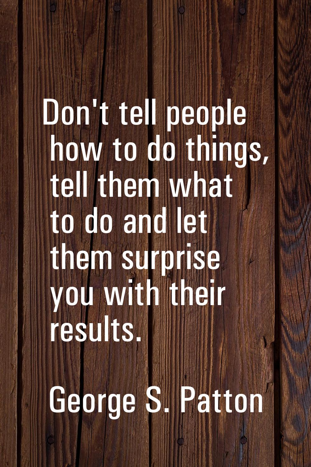 Don't tell people how to do things, tell them what to do and let them surprise you with their resul
