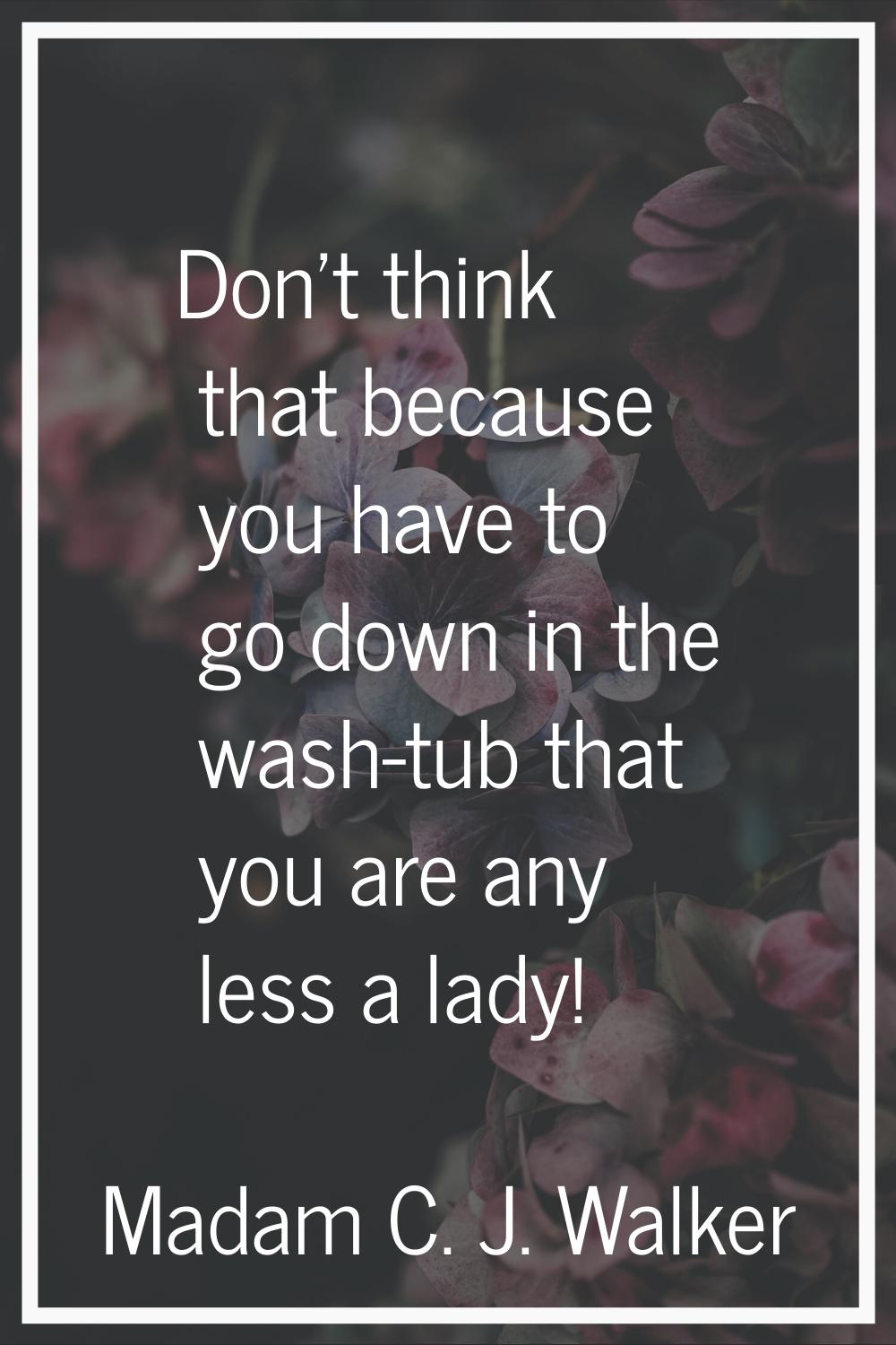 Don't think that because you have to go down in the wash-tub that you are any less a lady!