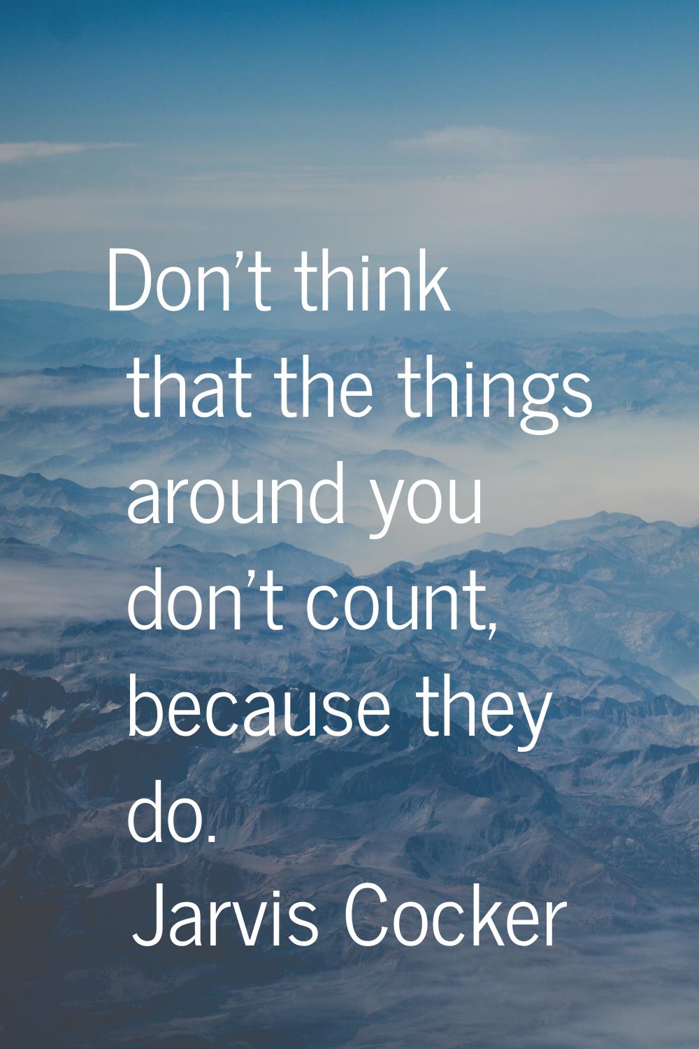Don't think that the things around you don't count, because they do.