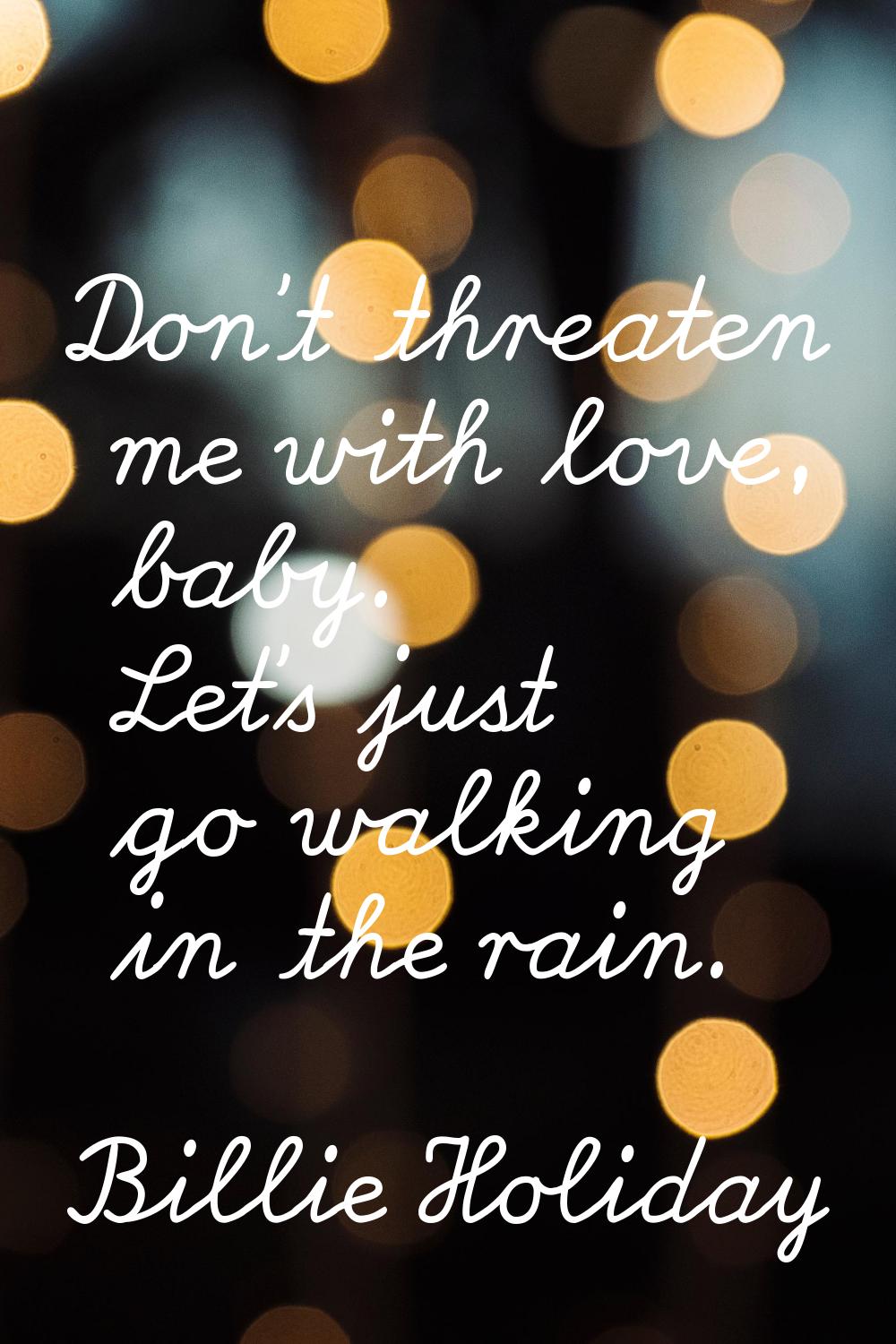 Don't threaten me with love, baby. Let's just go walking in the rain.