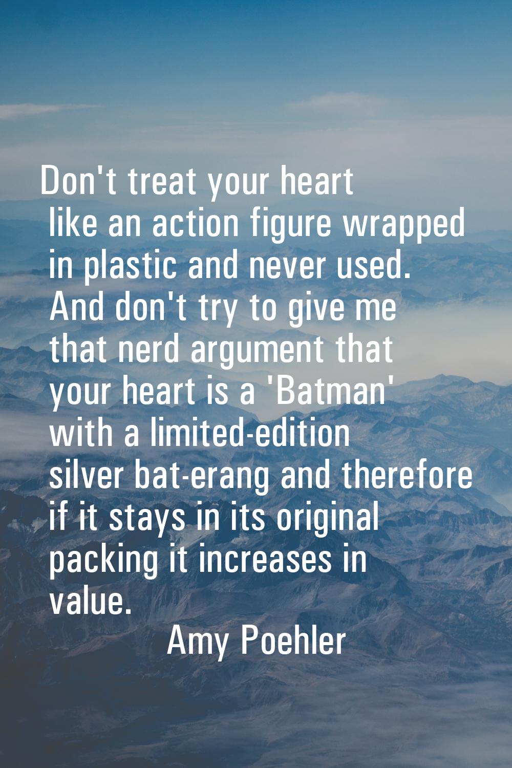 Don't treat your heart like an action figure wrapped in plastic and never used. And don't try to gi