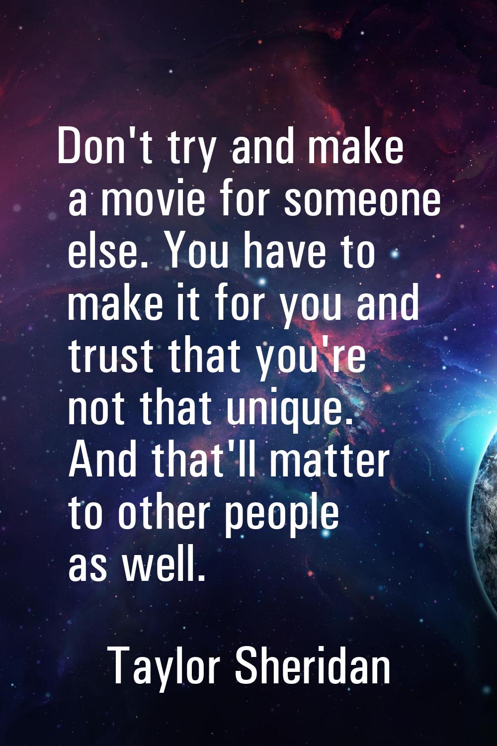 Don't try and make a movie for someone else. You have to make it for you and trust that you're not 