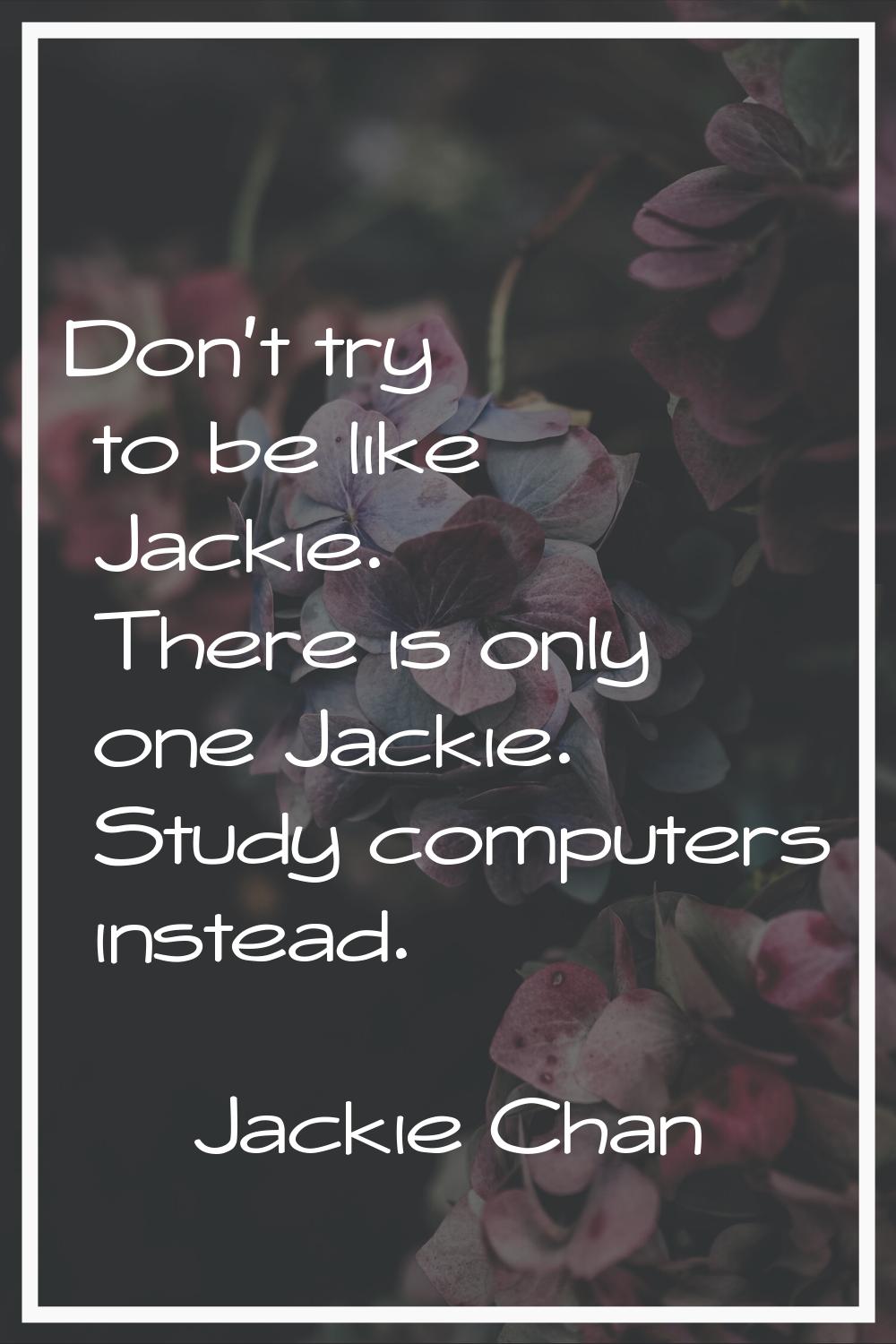 Don't try to be like Jackie. There is only one Jackie. Study computers instead.