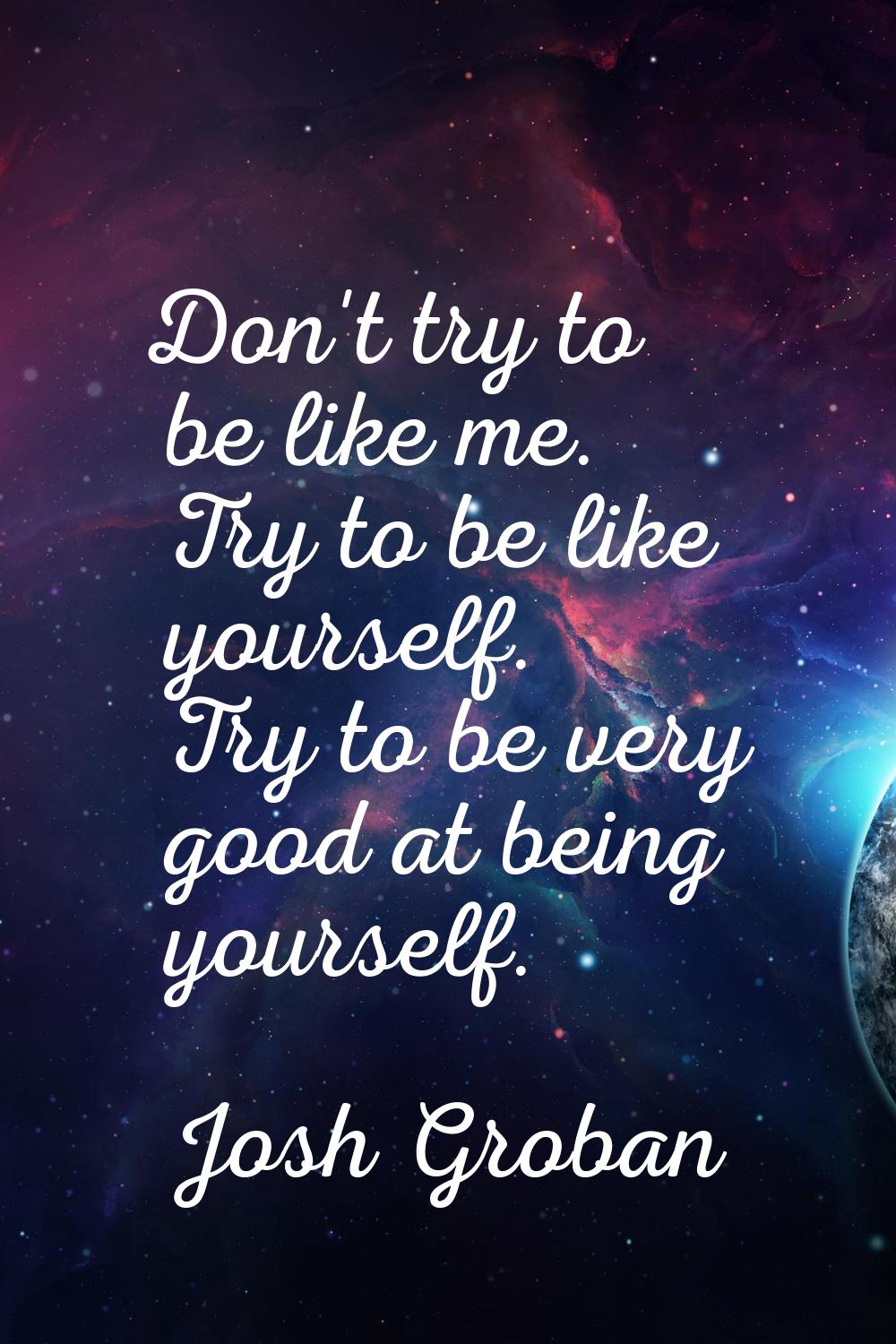 Don't try to be like me. Try to be like yourself. Try to be very good at being yourself.