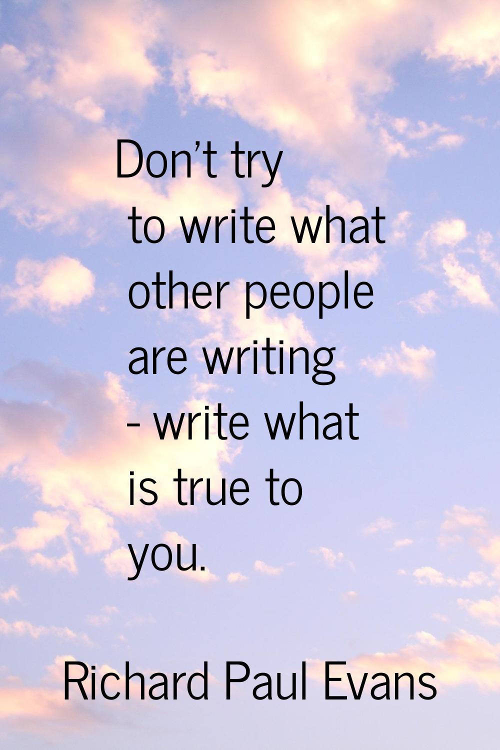 Don't try to write what other people are writing - write what is true to you.