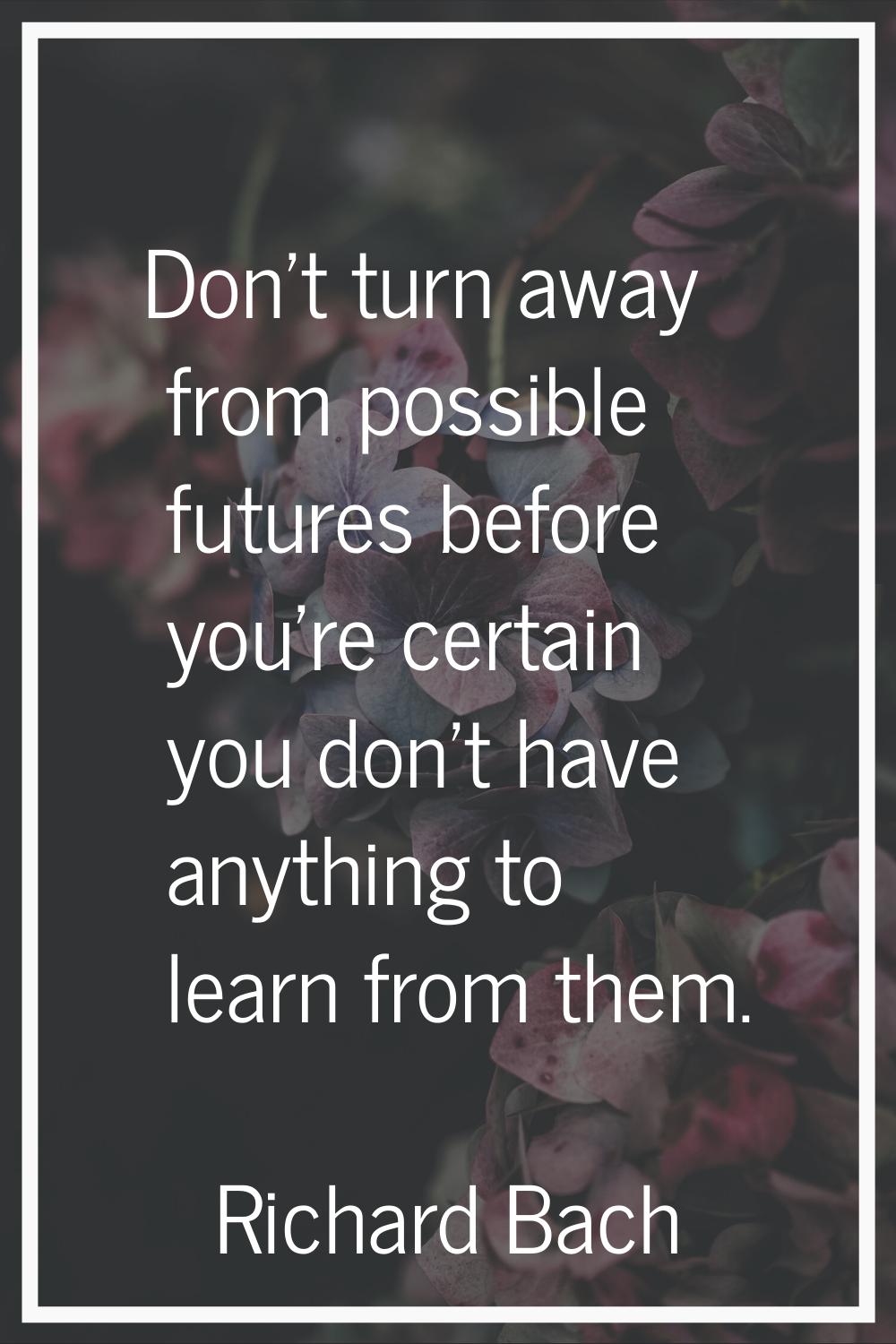 Don't turn away from possible futures before you're certain you don't have anything to learn from t