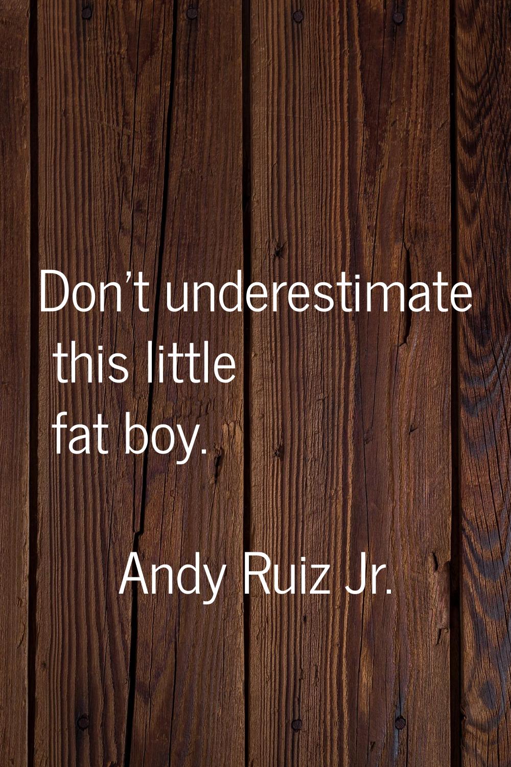 Don't underestimate this little fat boy.