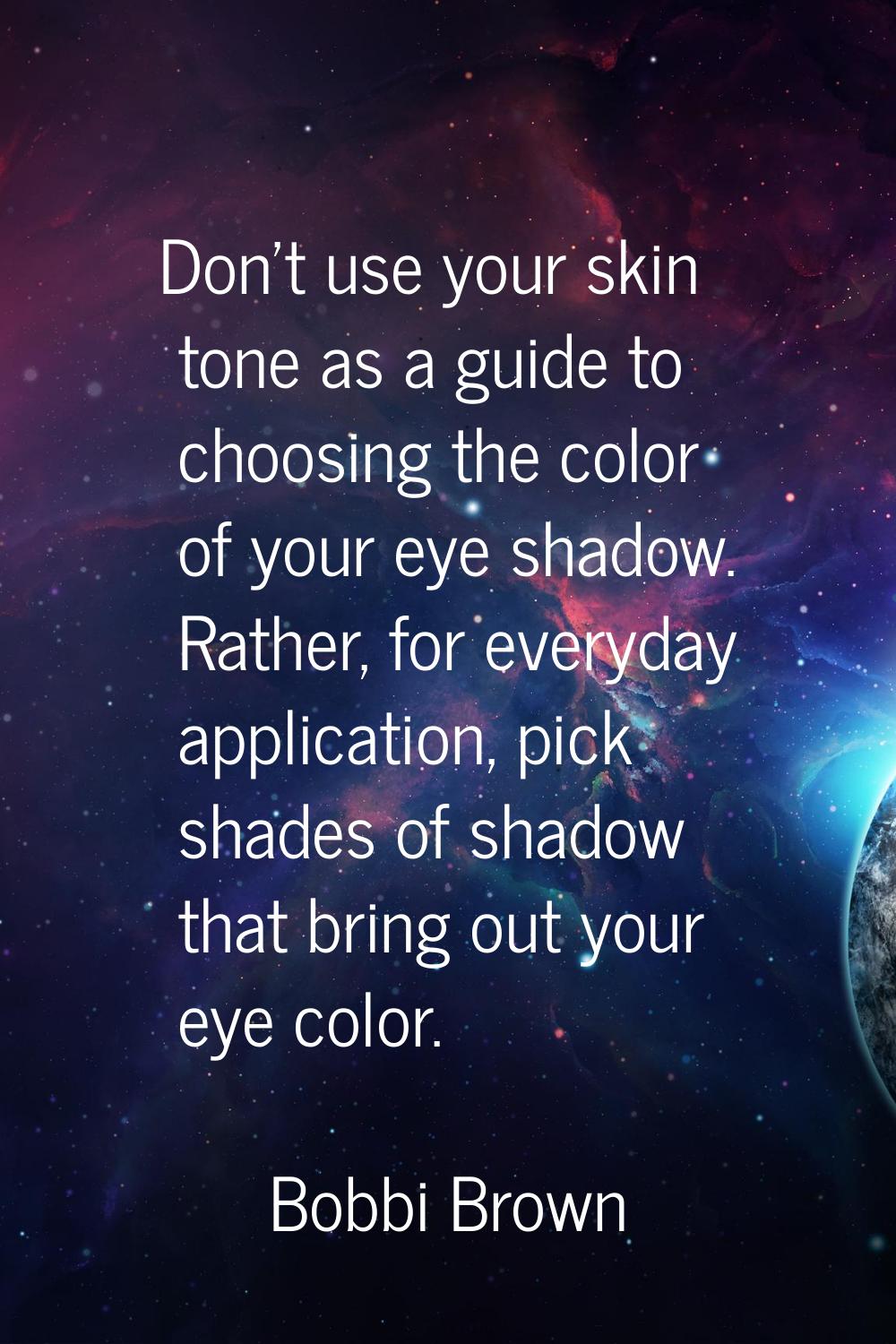 Don't use your skin tone as a guide to choosing the color of your eye shadow. Rather, for everyday 