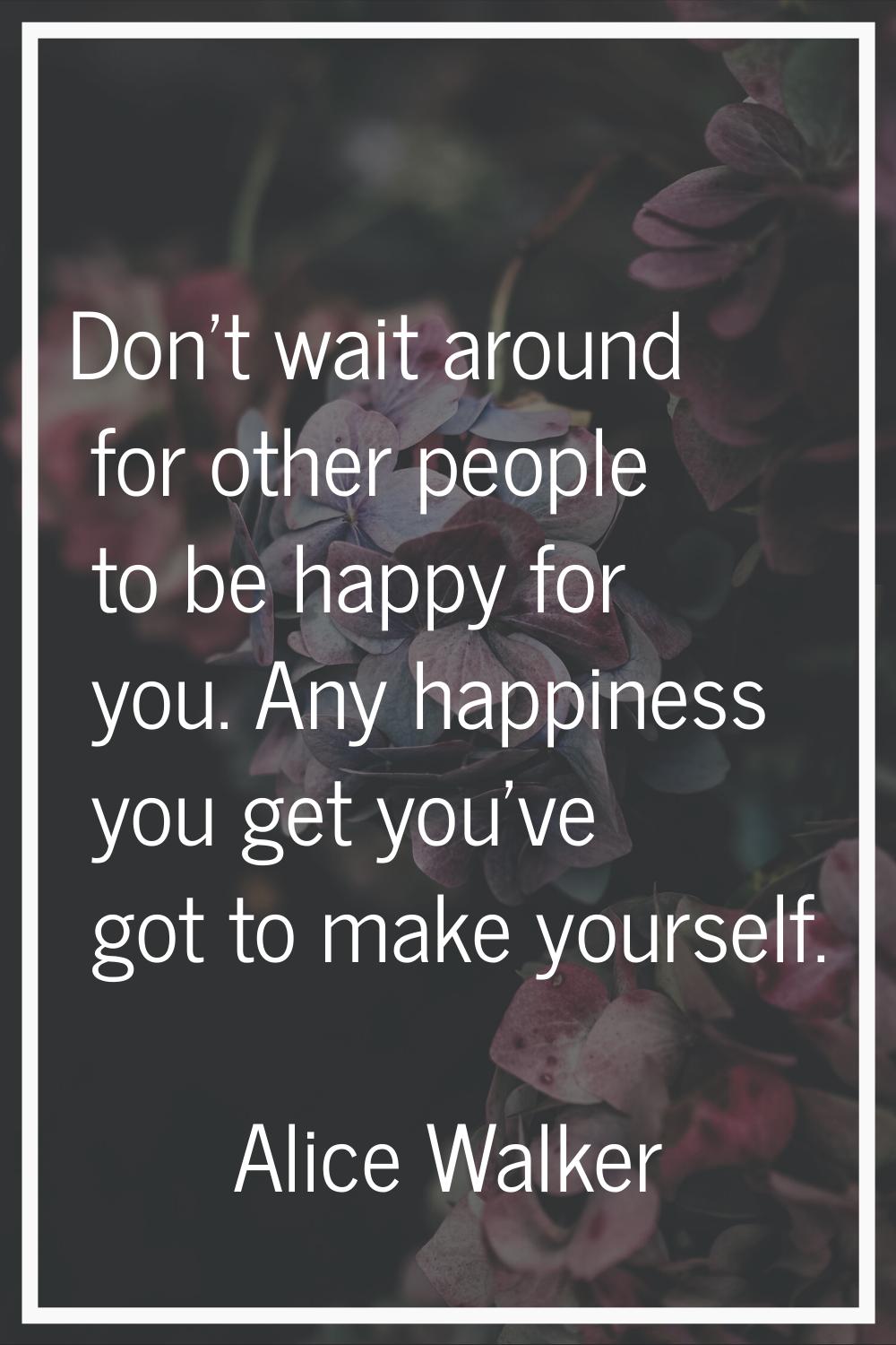 Don't wait around for other people to be happy for you. Any happiness you get you've got to make yo