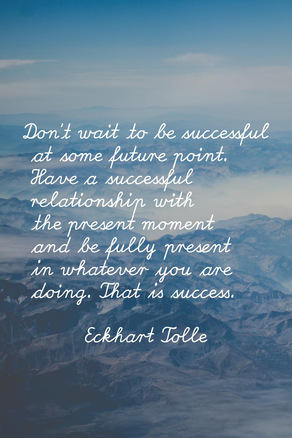 Don't wait to be successful at some future point. Have a successful relationship with the present m