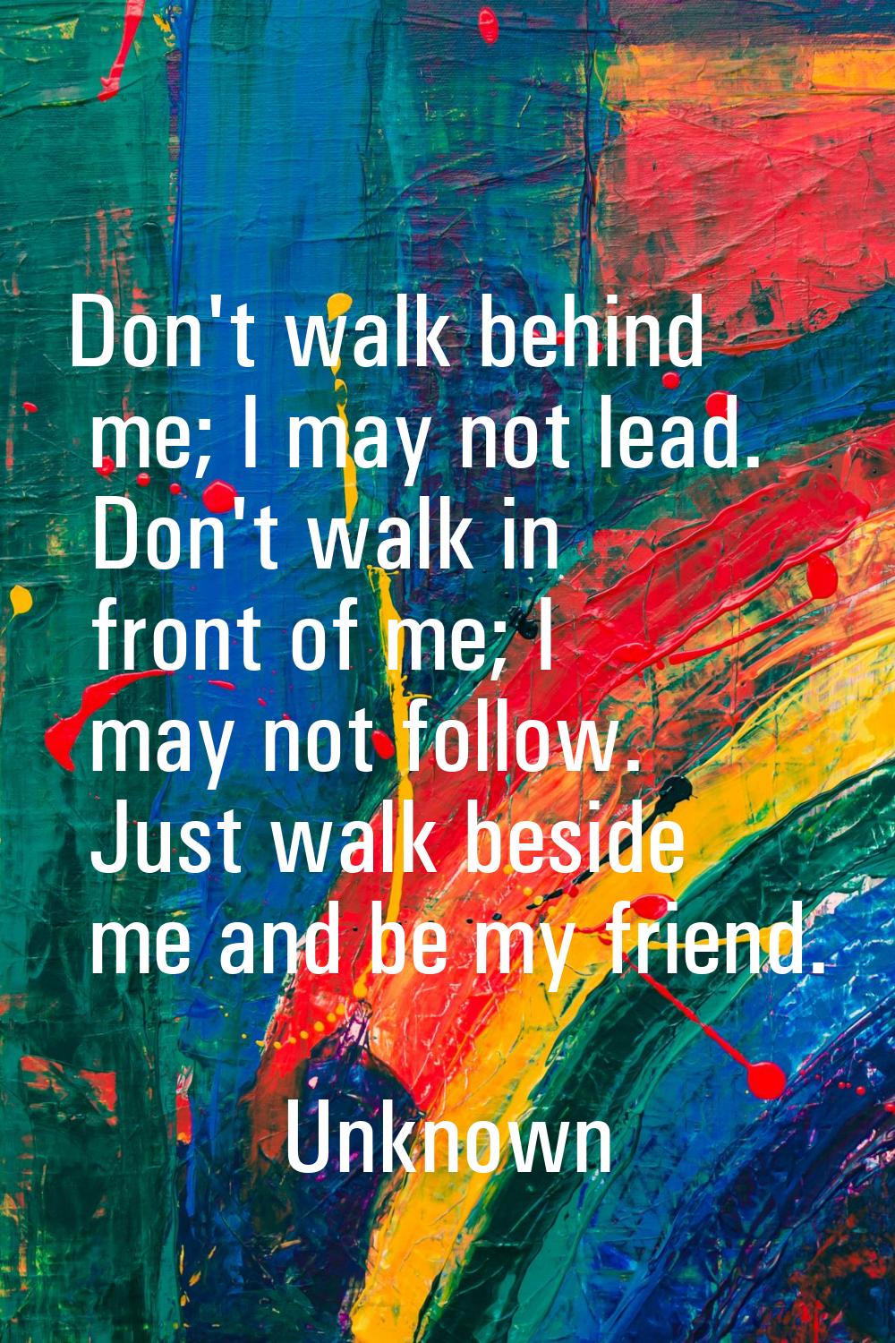 Don't walk behind me; I may not lead. Don't walk in front of me; I may not follow. Just walk beside