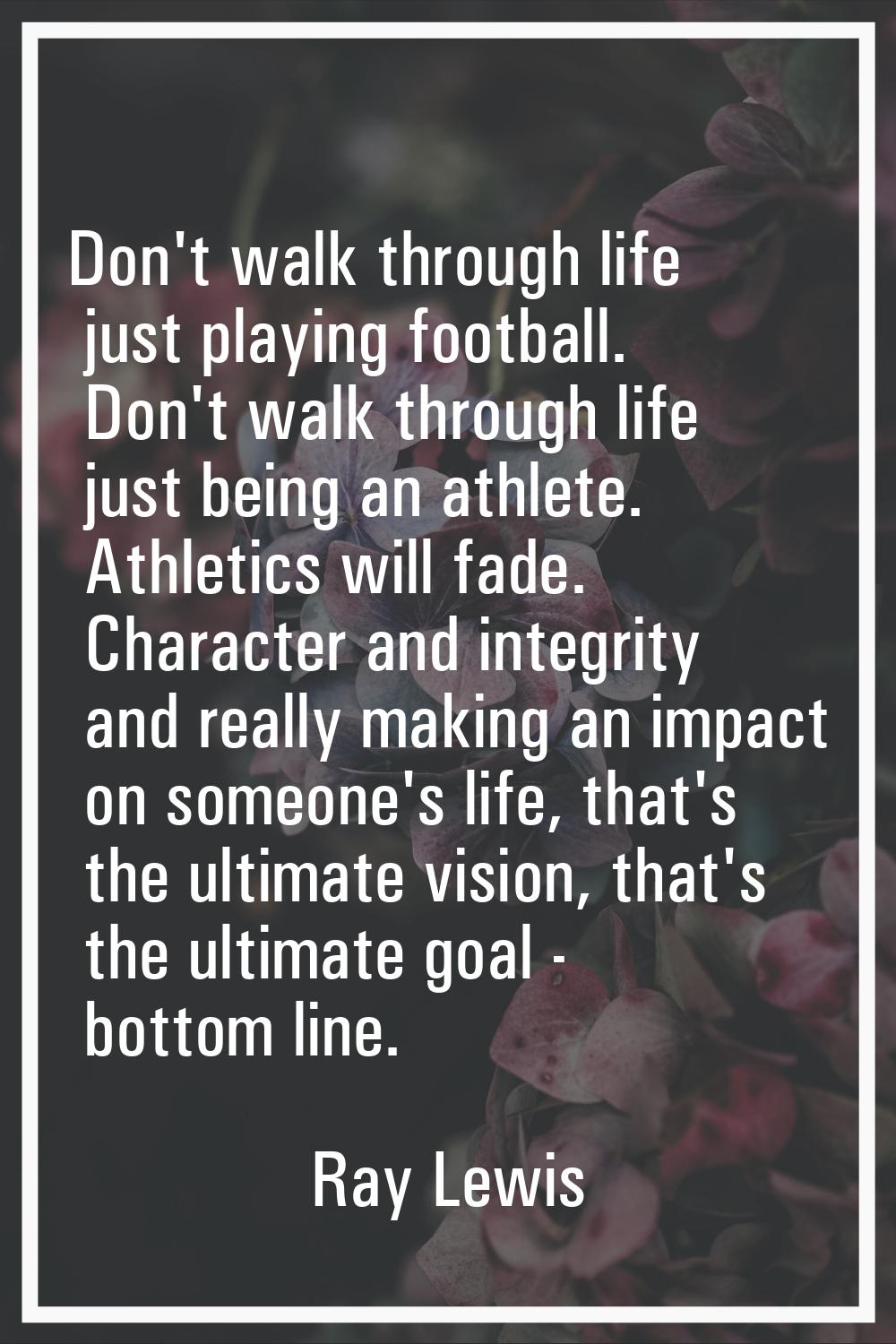 Don't walk through life just playing football. Don't walk through life just being an athlete. Athle