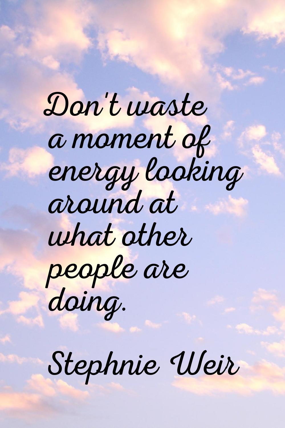 Don't waste a moment of energy looking around at what other people are doing.