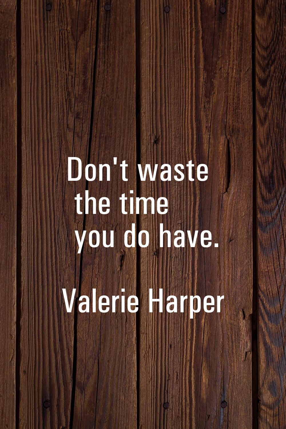 Don't waste the time you do have.