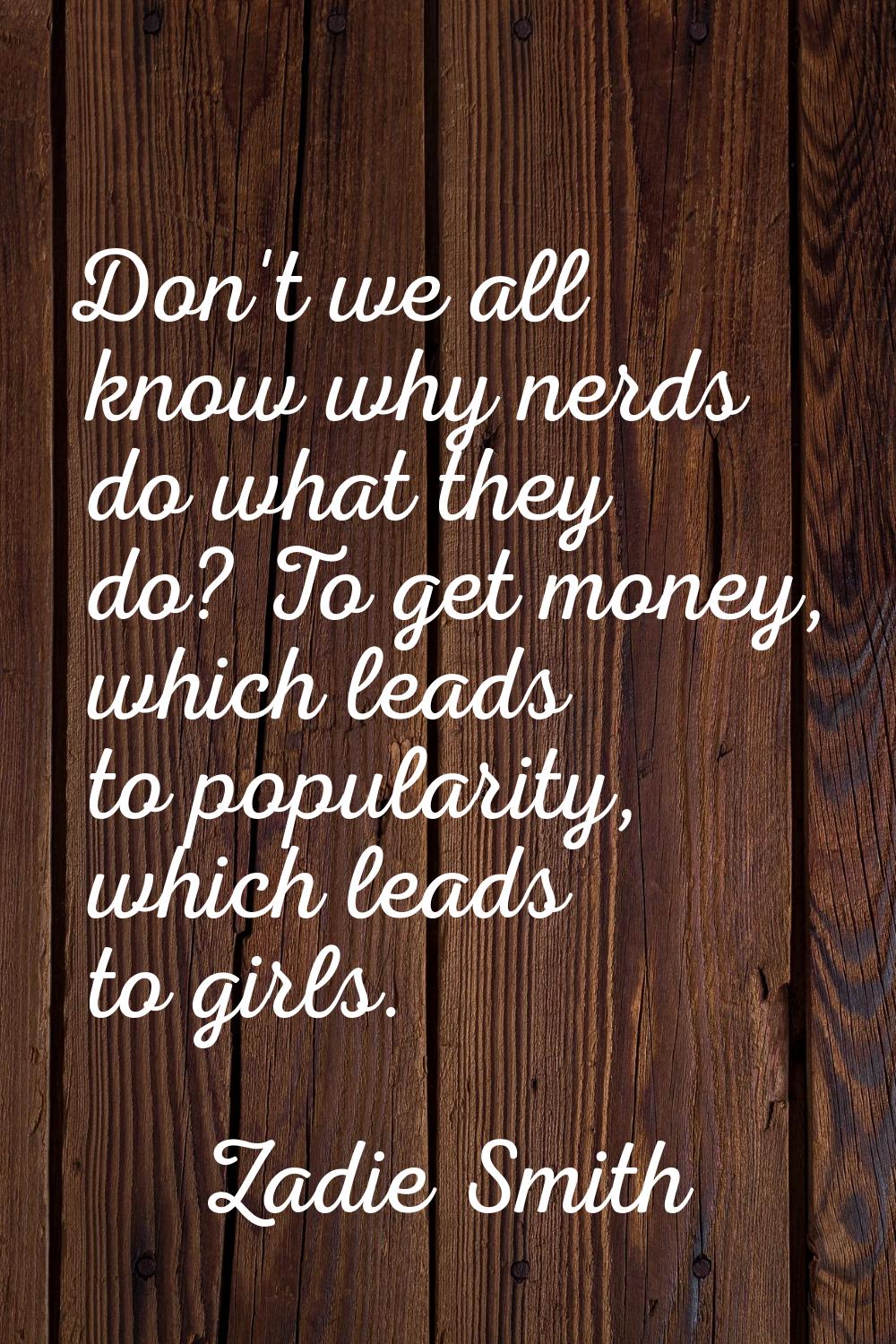 Don't we all know why nerds do what they do? To get money, which leads to popularity, which leads t