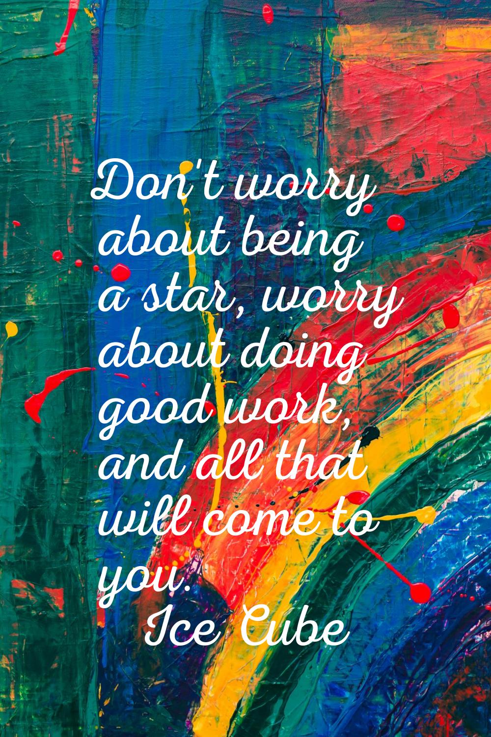 Don't worry about being a star, worry about doing good work, and all that will come to you.