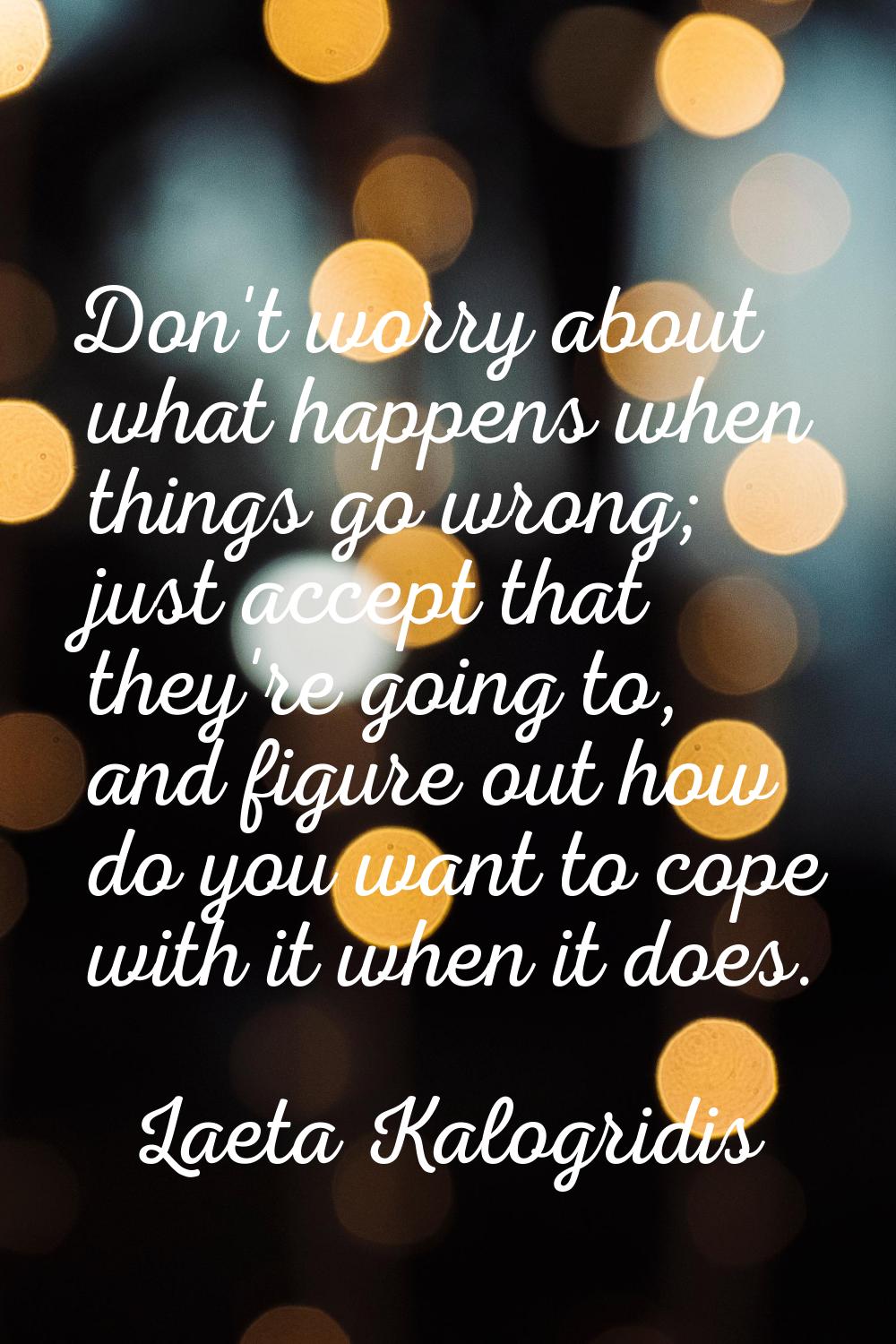 Don't worry about what happens when things go wrong; just accept that they're going to, and figure 