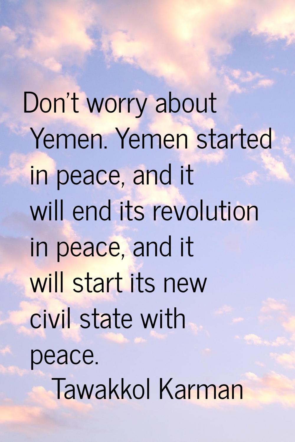 Don't worry about Yemen. Yemen started in peace, and it will end its revolution in peace, and it wi