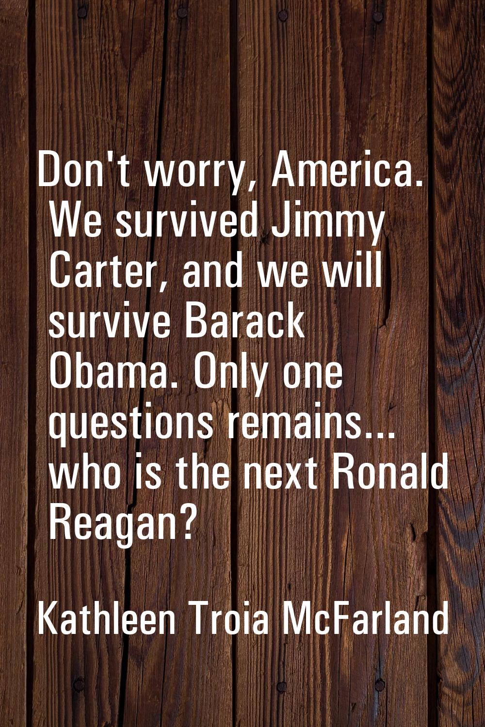 Don't worry, America. We survived Jimmy Carter, and we will survive Barack Obama. Only one question