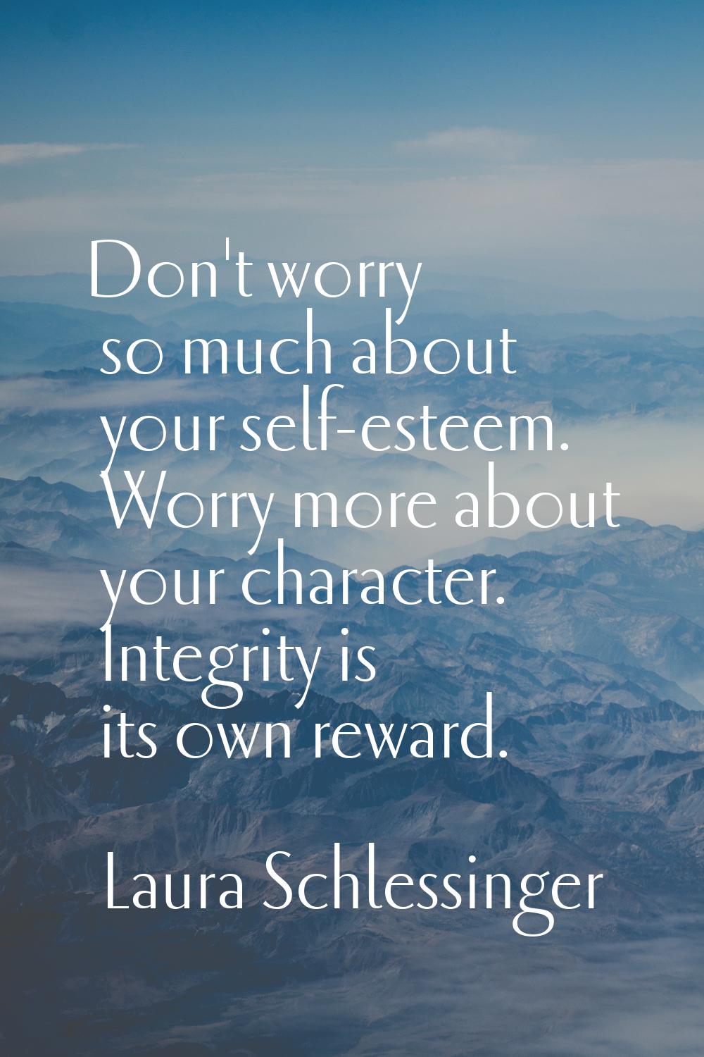 Don't worry so much about your self-esteem. Worry more about your character. Integrity is its own r