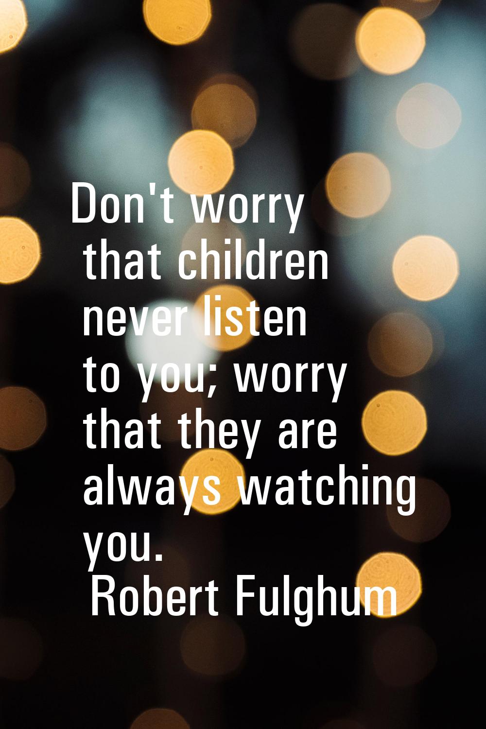 Don't worry that children never listen to you; worry that they are always watching you.