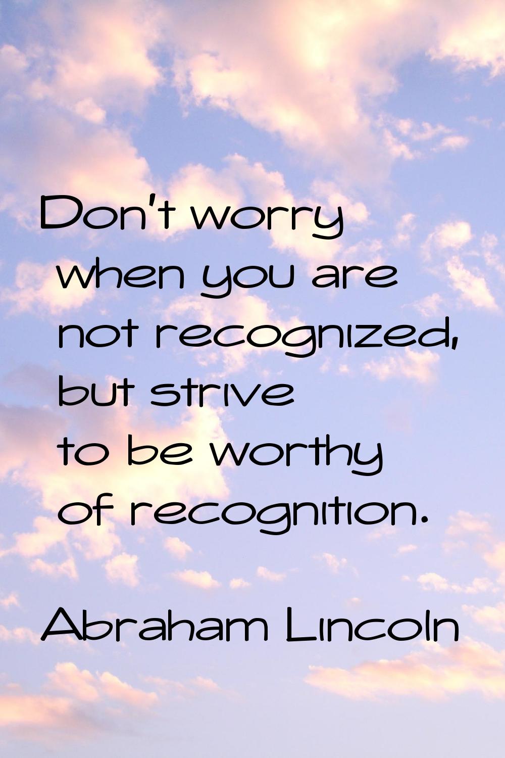 Don't worry when you are not recognized, but strive to be worthy of recognition.