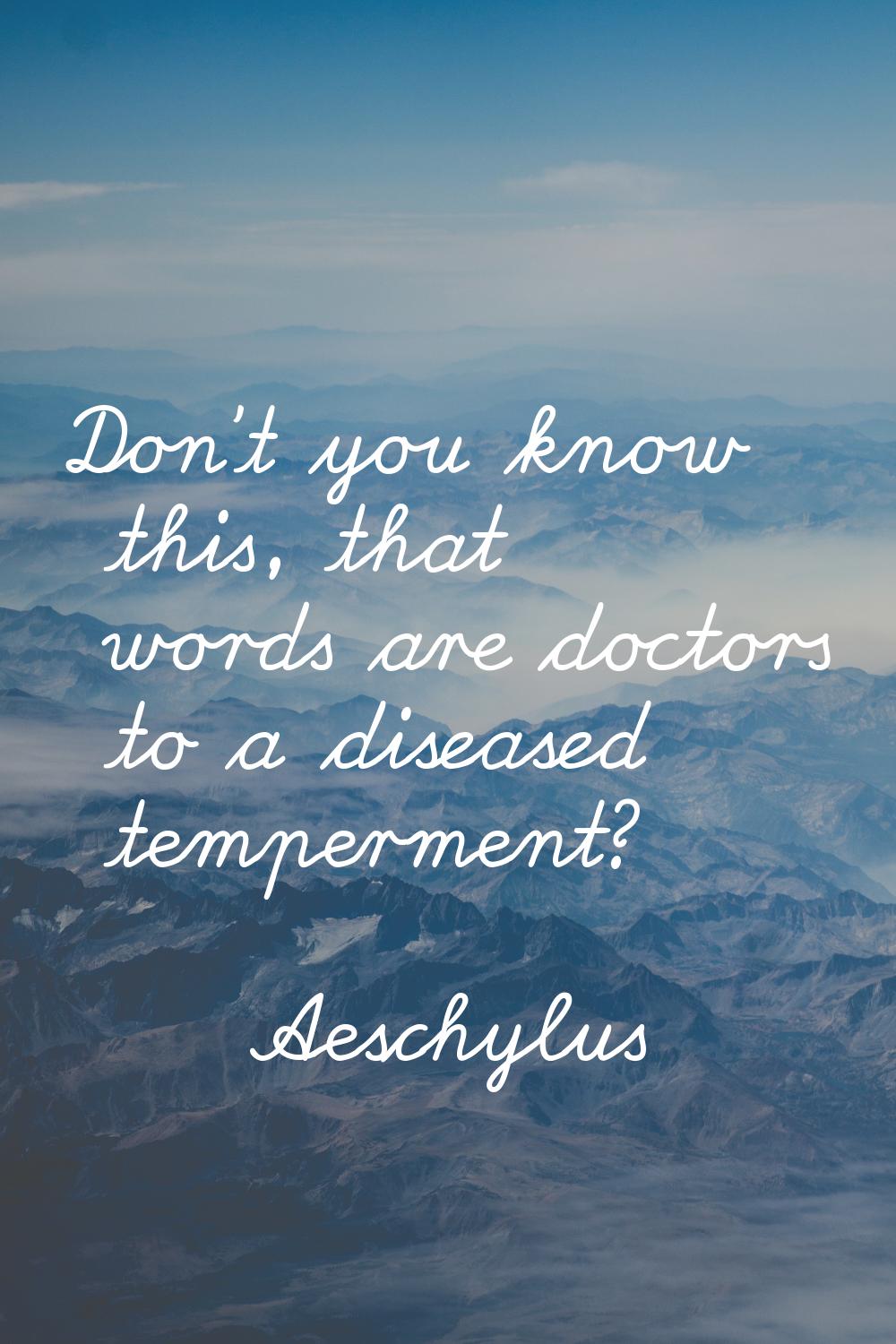 Don't you know this, that words are doctors to a diseased temperment?