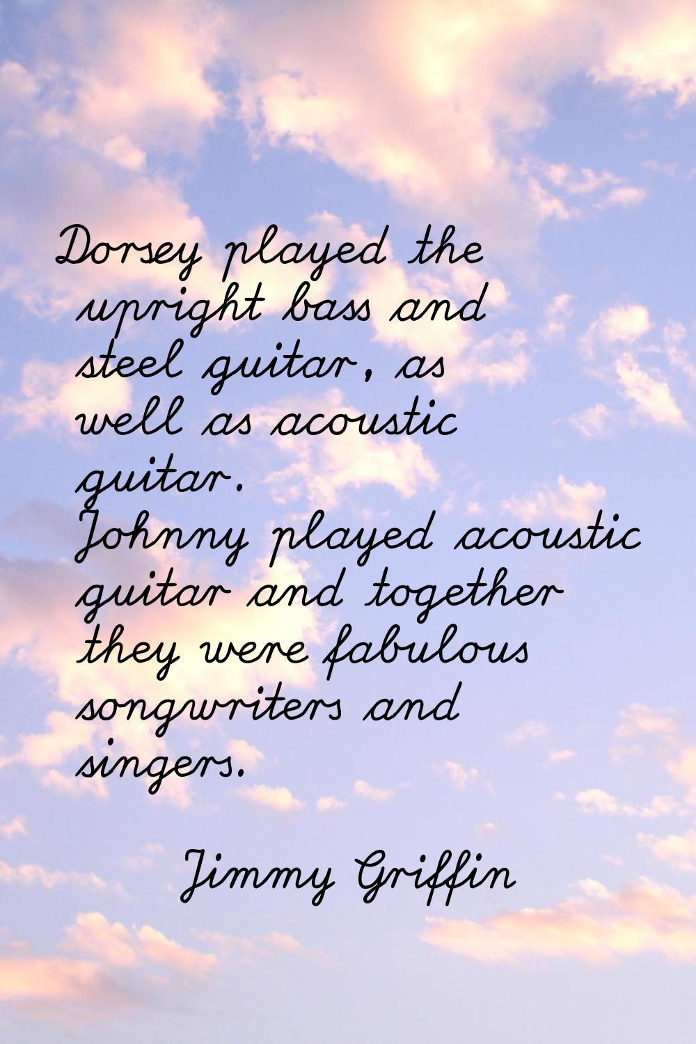 Dorsey played the upright bass and steel guitar, as well as acoustic guitar. Johnny played acoustic