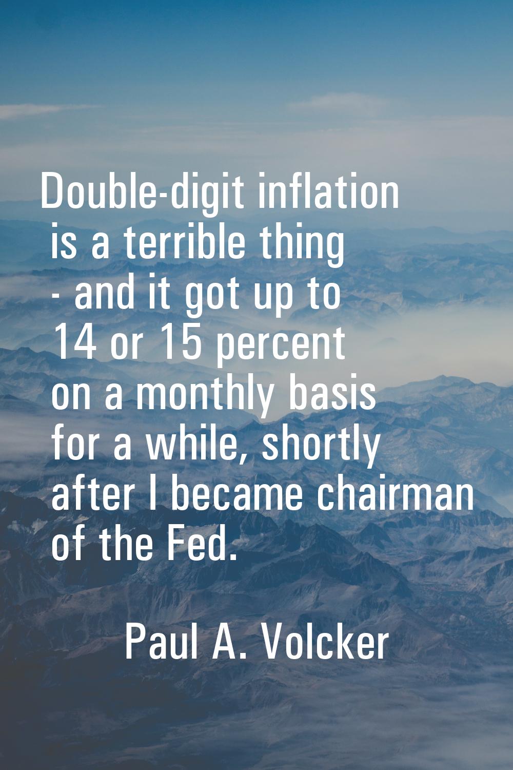 Double-digit inflation is a terrible thing - and it got up to 14 or 15 percent on a monthly basis f