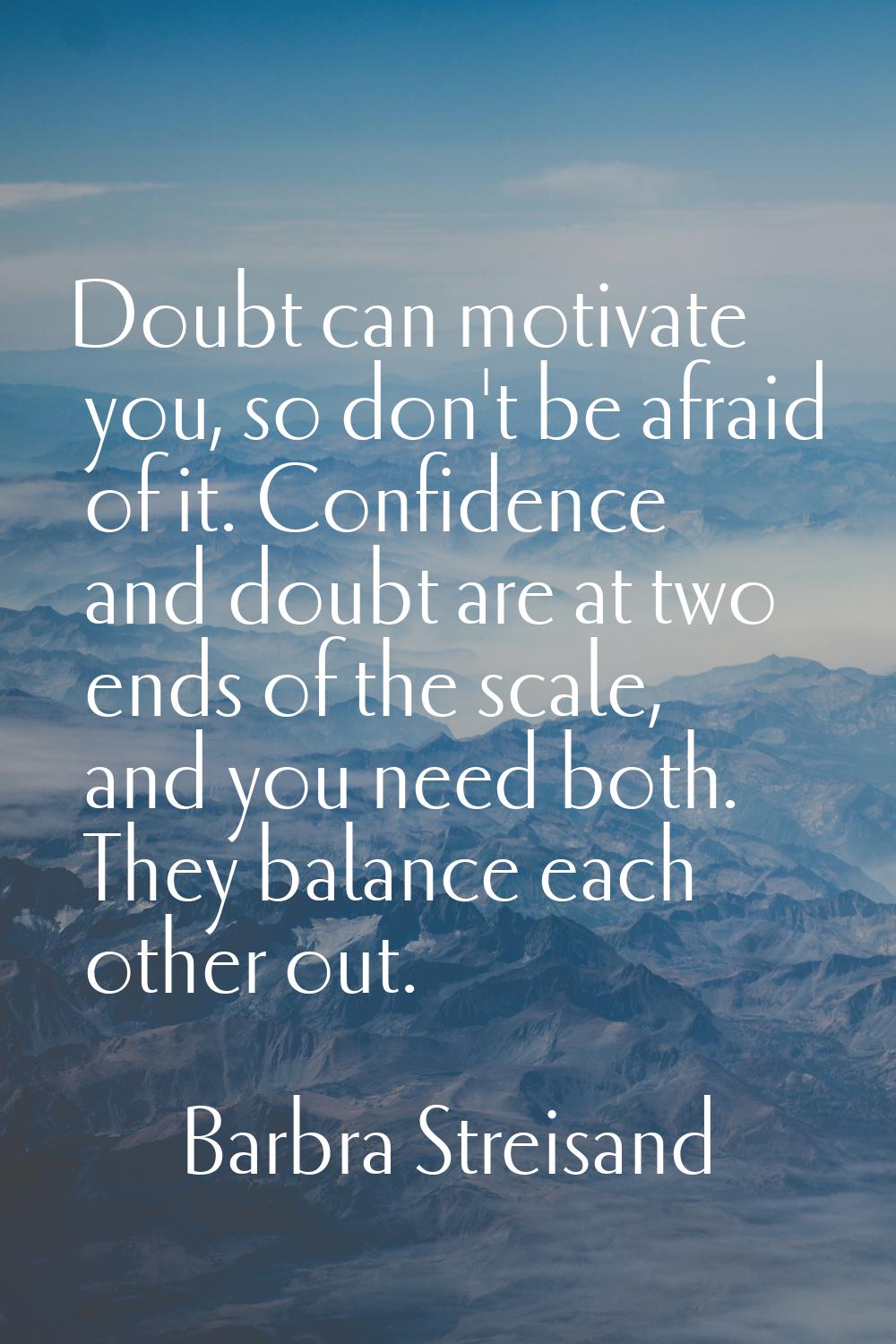 Doubt can motivate you, so don't be afraid of it. Confidence and doubt are at two ends of the scale