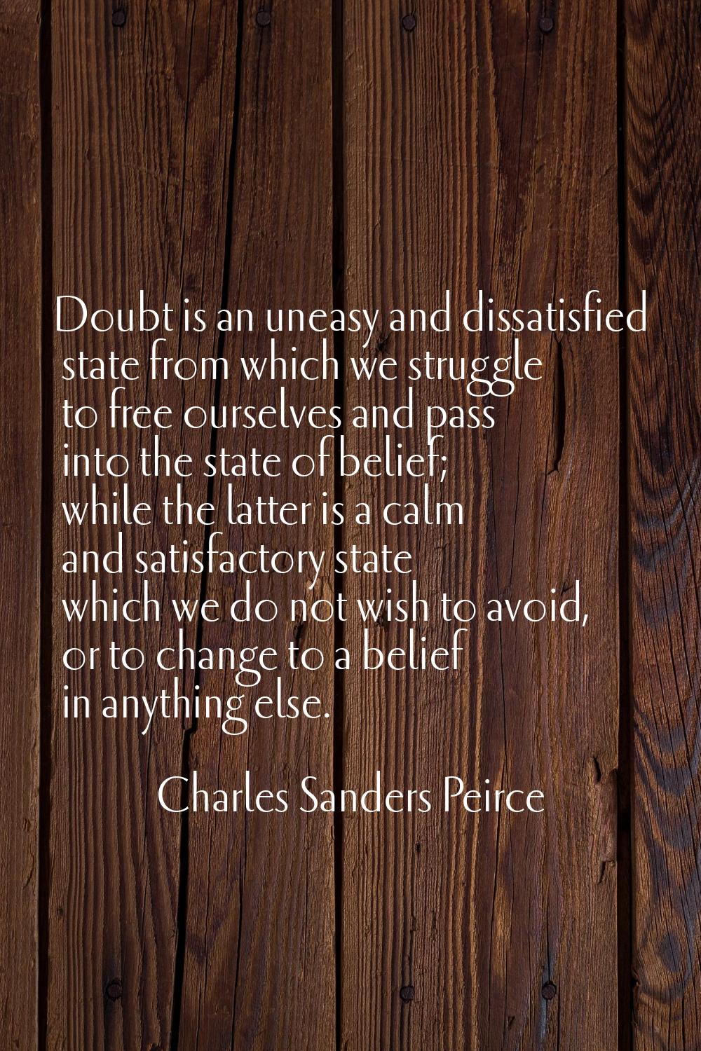 Doubt is an uneasy and dissatisfied state from which we struggle to free ourselves and pass into th