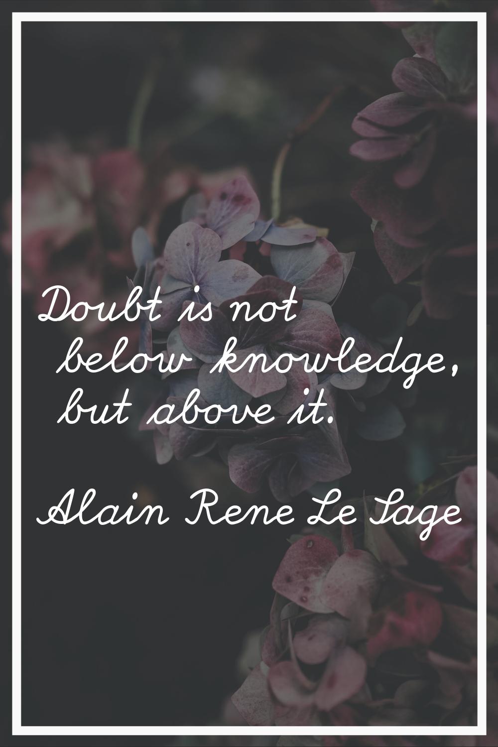 Doubt is not below knowledge, but above it.