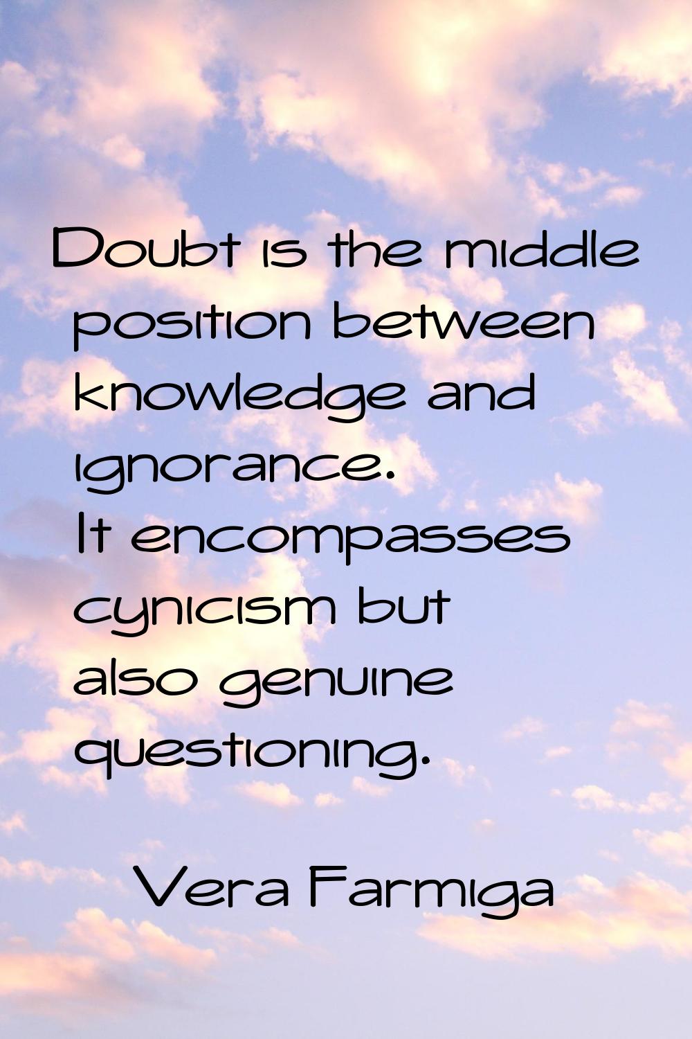 Doubt is the middle position between knowledge and ignorance. It encompasses cynicism but also genu