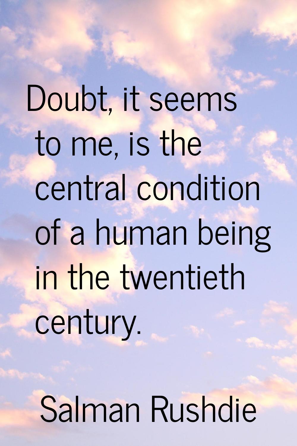 Doubt, it seems to me, is the central condition of a human being in the twentieth century.