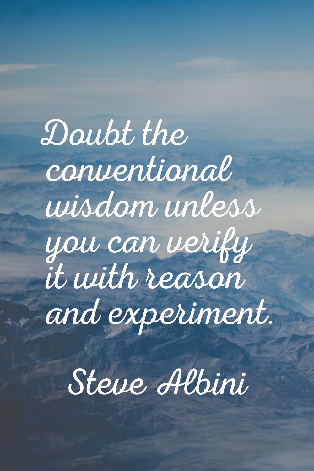 Doubt the conventional wisdom unless you can verify it with reason and experiment.
