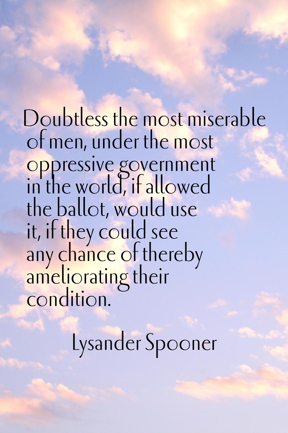Doubtless the most miserable of men, under the most oppressive government in the world, if allowed 