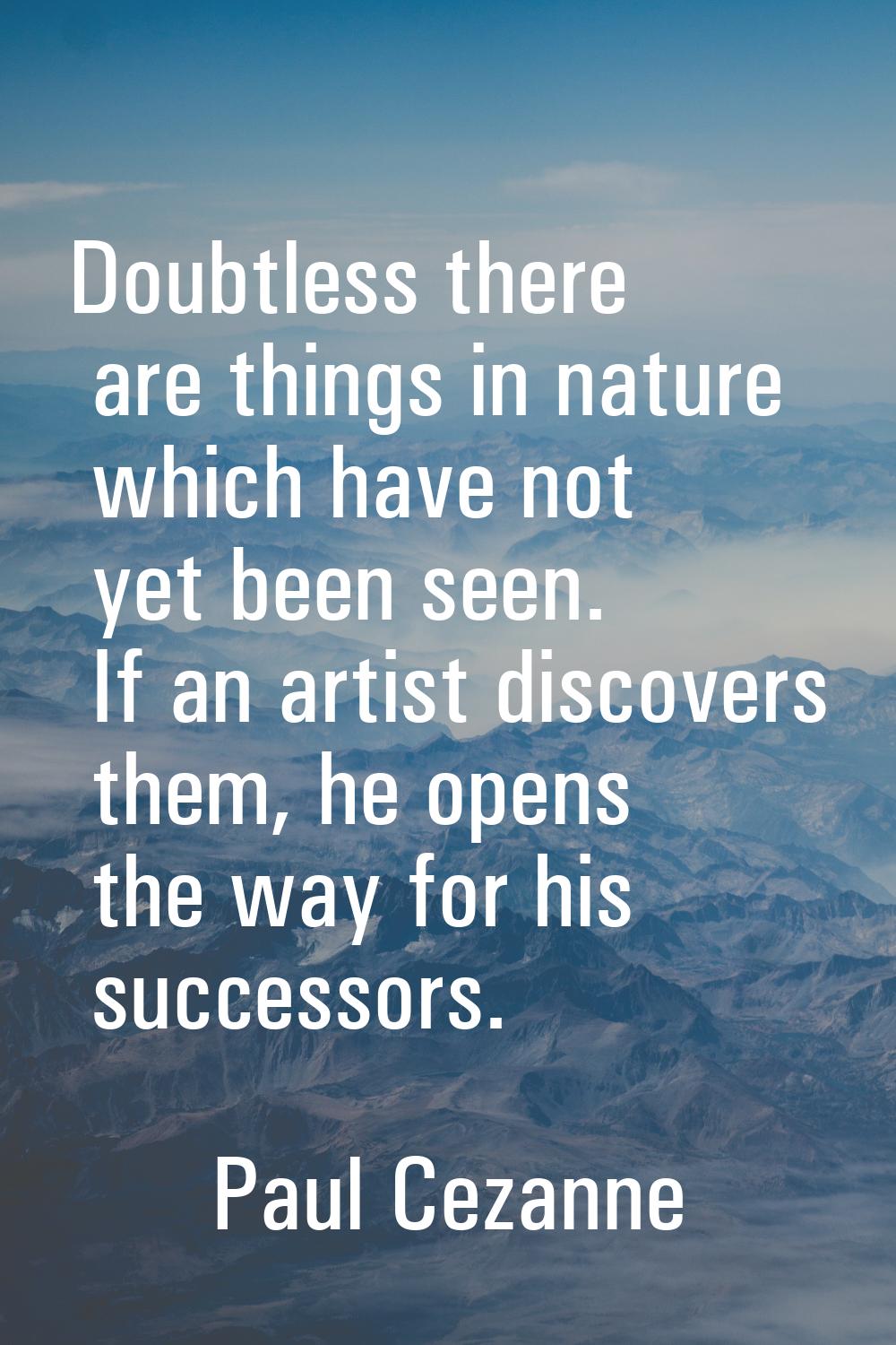 Doubtless there are things in nature which have not yet been seen. If an artist discovers them, he 