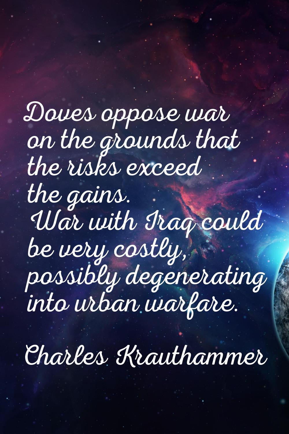 Doves oppose war on the grounds that the risks exceed the gains. War with Iraq could be very costly